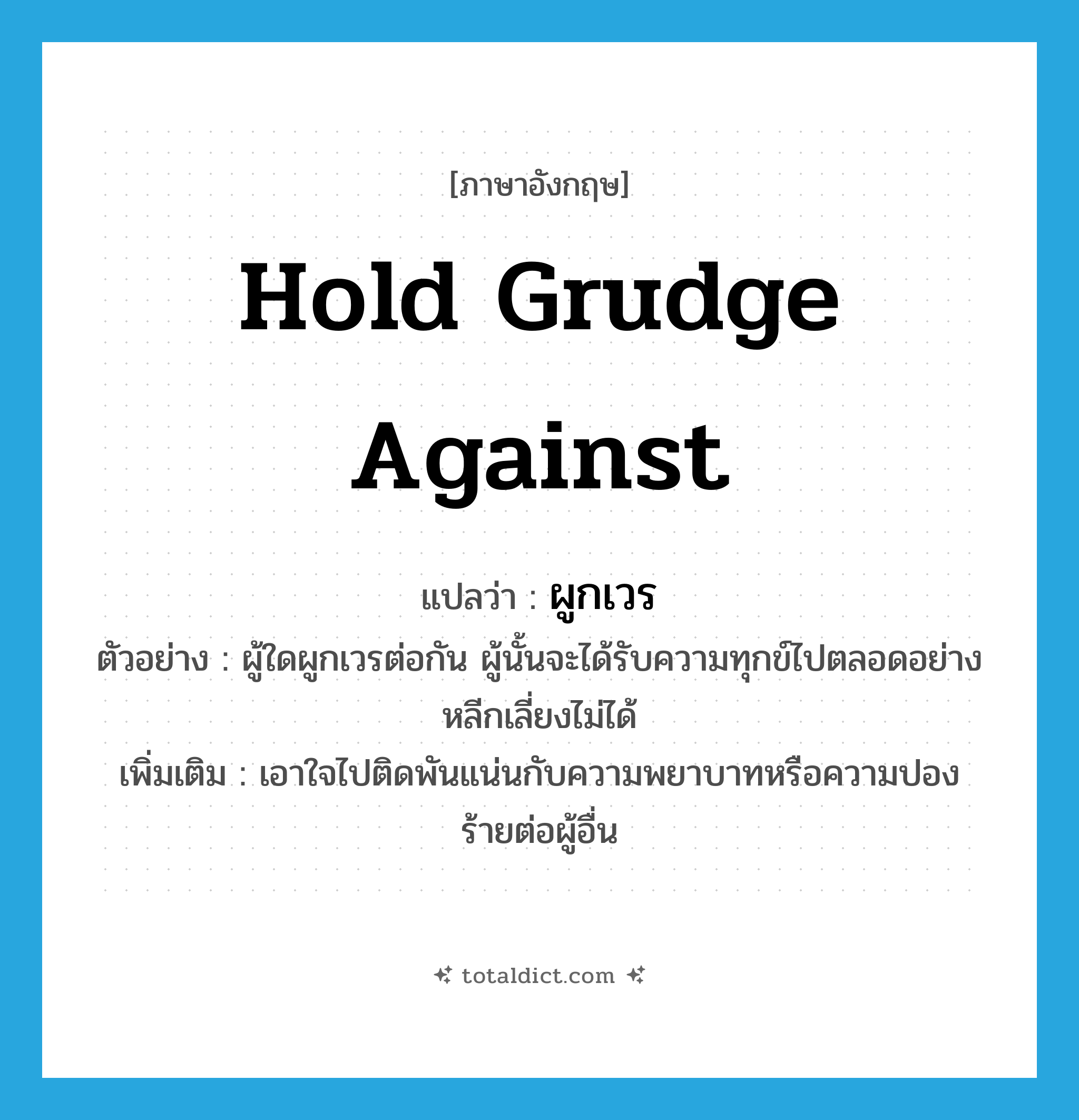 hold grudge against แปลว่า?, คำศัพท์ภาษาอังกฤษ hold grudge against แปลว่า ผูกเวร ประเภท V ตัวอย่าง ผู้ใดผูกเวรต่อกัน ผู้นั้นจะได้รับความทุกข์ไปตลอดอย่างหลีกเลี่ยงไม่ได้ เพิ่มเติม เอาใจไปติดพันแน่นกับความพยาบาทหรือความปองร้ายต่อผู้อื่น หมวด V