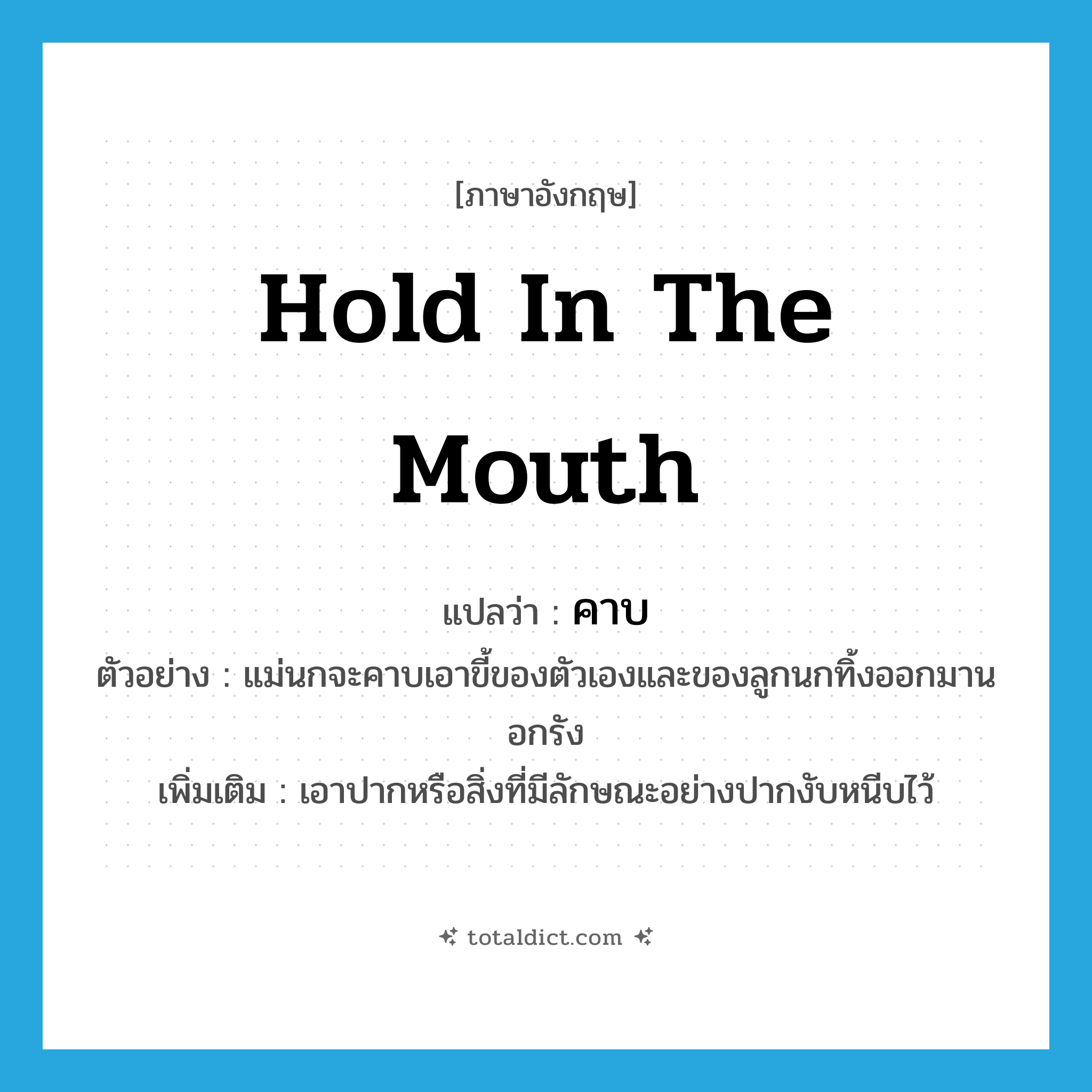 hold in the mouth แปลว่า?, คำศัพท์ภาษาอังกฤษ hold in the mouth แปลว่า คาบ ประเภท V ตัวอย่าง แม่นกจะคาบเอาขี้ของตัวเองและของลูกนกทิ้งออกมานอกรัง เพิ่มเติม เอาปากหรือสิ่งที่มีลักษณะอย่างปากงับหนีบไว้ หมวด V