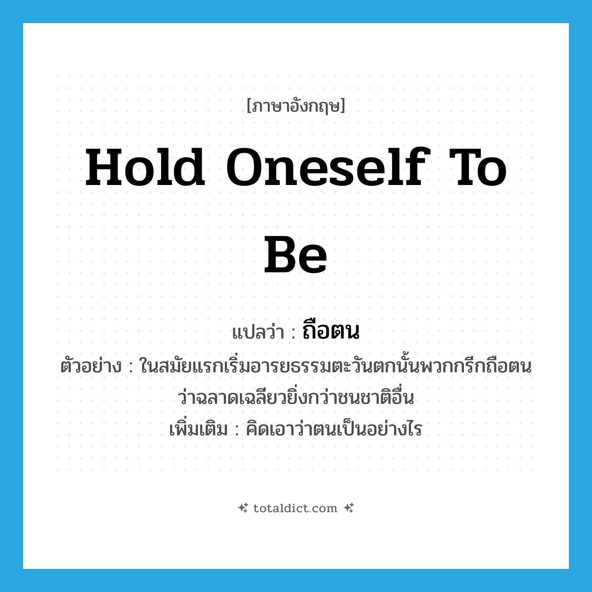 hold oneself to be แปลว่า?, คำศัพท์ภาษาอังกฤษ hold oneself to be แปลว่า ถือตน ประเภท V ตัวอย่าง ในสมัยแรกเริ่มอารยธรรมตะวันตกนั้นพวกกรีกถือตนว่าฉลาดเฉลียวยิ่งกว่าชนชาติอื่น เพิ่มเติม คิดเอาว่าตนเป็นอย่างไร หมวด V