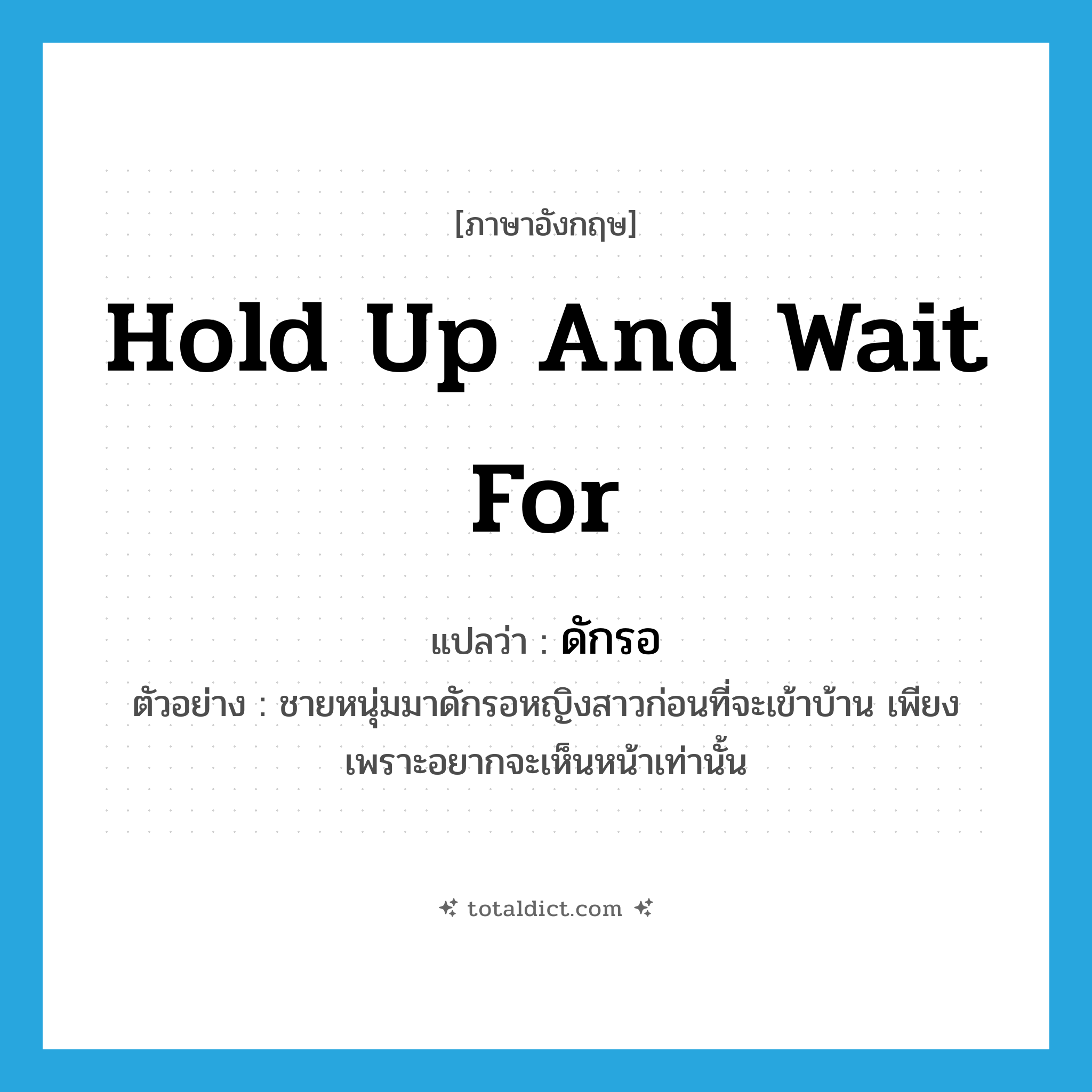 hold up and wait for แปลว่า?, คำศัพท์ภาษาอังกฤษ hold up and wait for แปลว่า ดักรอ ประเภท V ตัวอย่าง ชายหนุ่มมาดักรอหญิงสาวก่อนที่จะเข้าบ้าน เพียงเพราะอยากจะเห็นหน้าเท่านั้น หมวด V