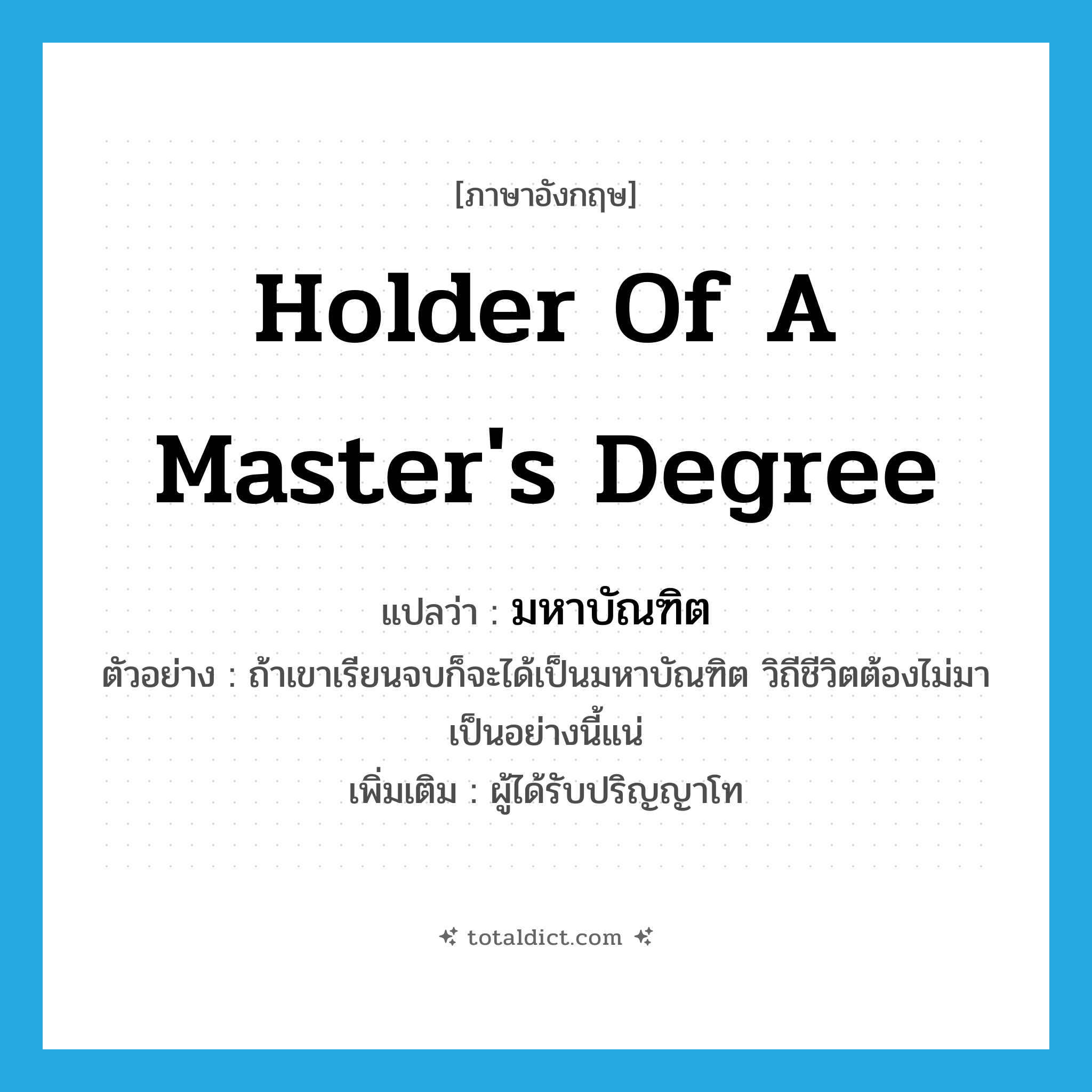 holder of a master&#39;s degree แปลว่า?, คำศัพท์ภาษาอังกฤษ holder of a master&#39;s degree แปลว่า มหาบัณฑิต ประเภท N ตัวอย่าง ถ้าเขาเรียนจบก็จะได้เป็นมหาบัณฑิต วิถีชีวิตต้องไม่มาเป็นอย่างนี้แน่ เพิ่มเติม ผู้ได้รับปริญญาโท หมวด N