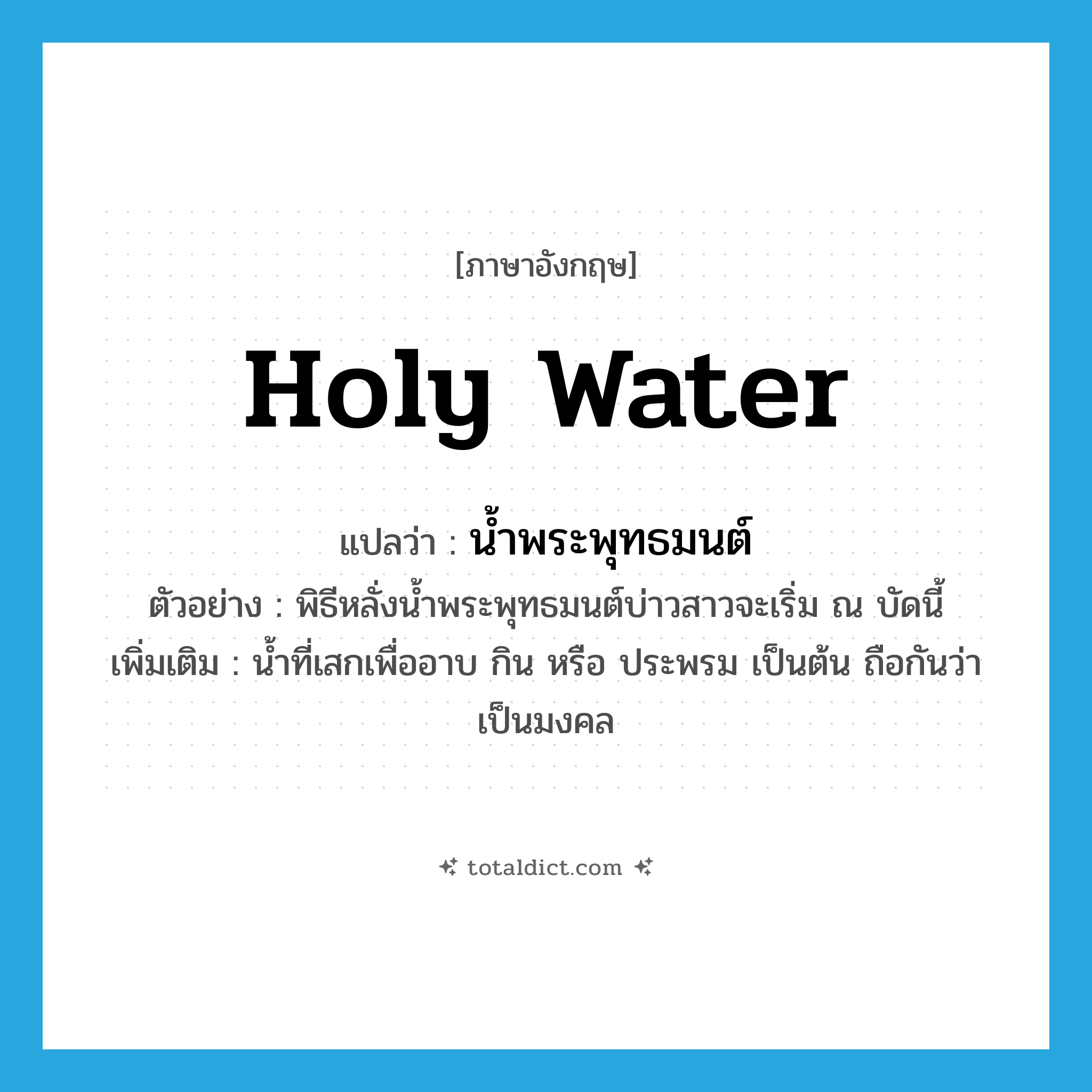 holy water แปลว่า?, คำศัพท์ภาษาอังกฤษ holy water แปลว่า น้ำพระพุทธมนต์ ประเภท N ตัวอย่าง พิธีหลั่งน้ำพระพุทธมนต์บ่าวสาวจะเริ่ม ณ บัดนี้ เพิ่มเติม น้ำที่เสกเพื่ออาบ กิน หรือ ประพรม เป็นต้น ถือกันว่าเป็นมงคล หมวด N