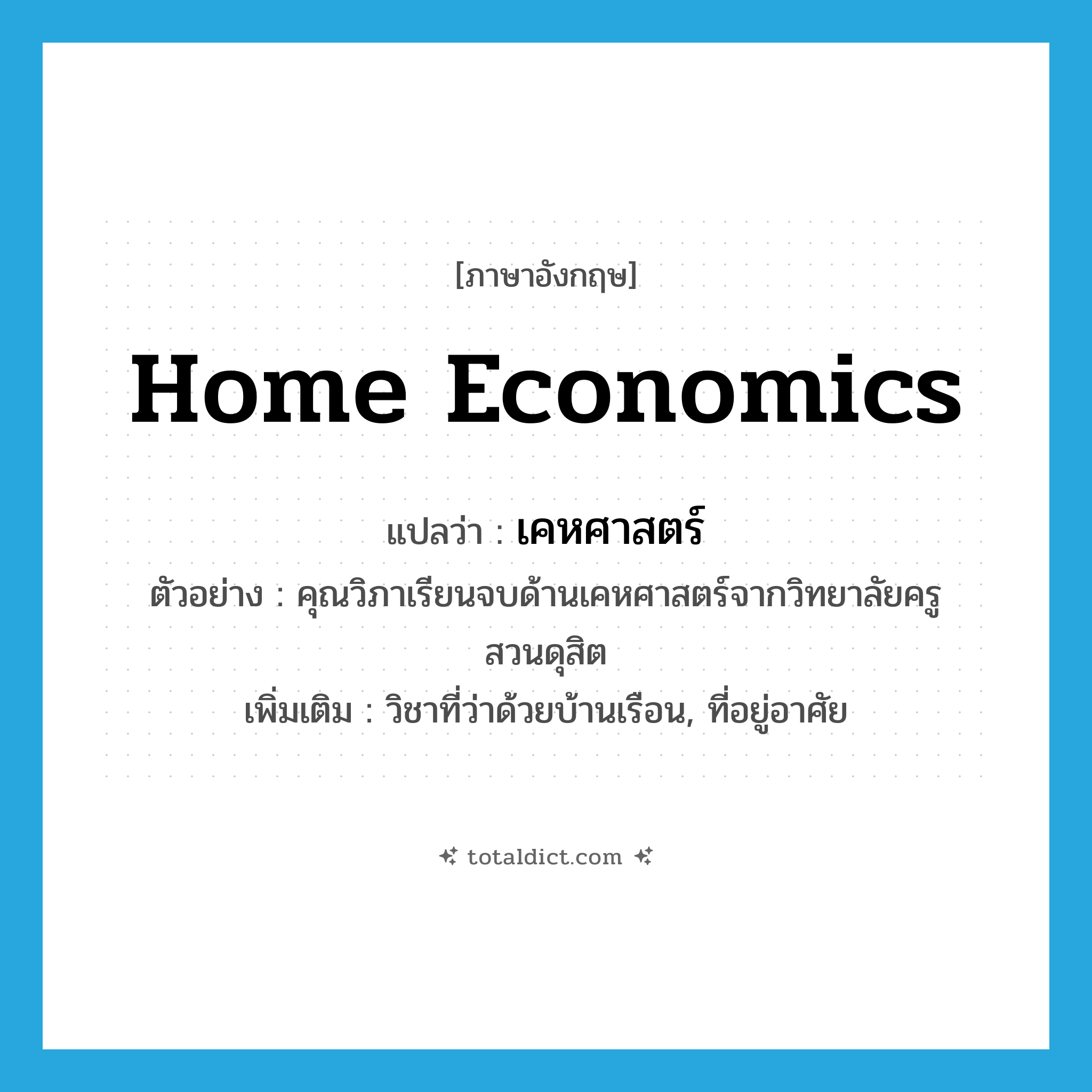 home economics แปลว่า?, คำศัพท์ภาษาอังกฤษ home economics แปลว่า เคหศาสตร์ ประเภท N ตัวอย่าง คุณวิภาเรียนจบด้านเคหศาสตร์จากวิทยาลัยครูสวนดุสิต เพิ่มเติม วิชาที่ว่าด้วยบ้านเรือน, ที่อยู่อาศัย หมวด N