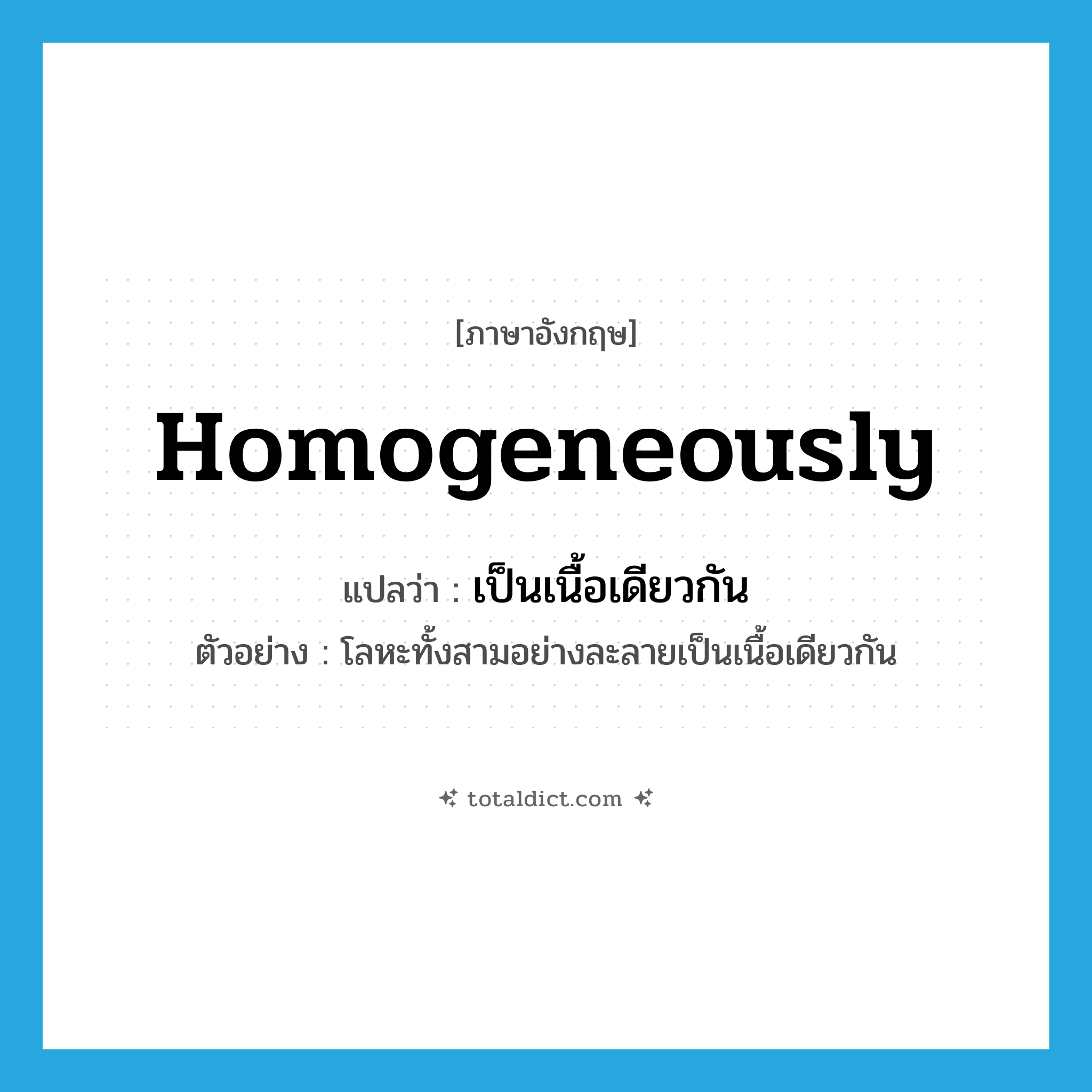homogeneously แปลว่า?, คำศัพท์ภาษาอังกฤษ homogeneously แปลว่า เป็นเนื้อเดียวกัน ประเภท ADV ตัวอย่าง โลหะทั้งสามอย่างละลายเป็นเนื้อเดียวกัน หมวด ADV