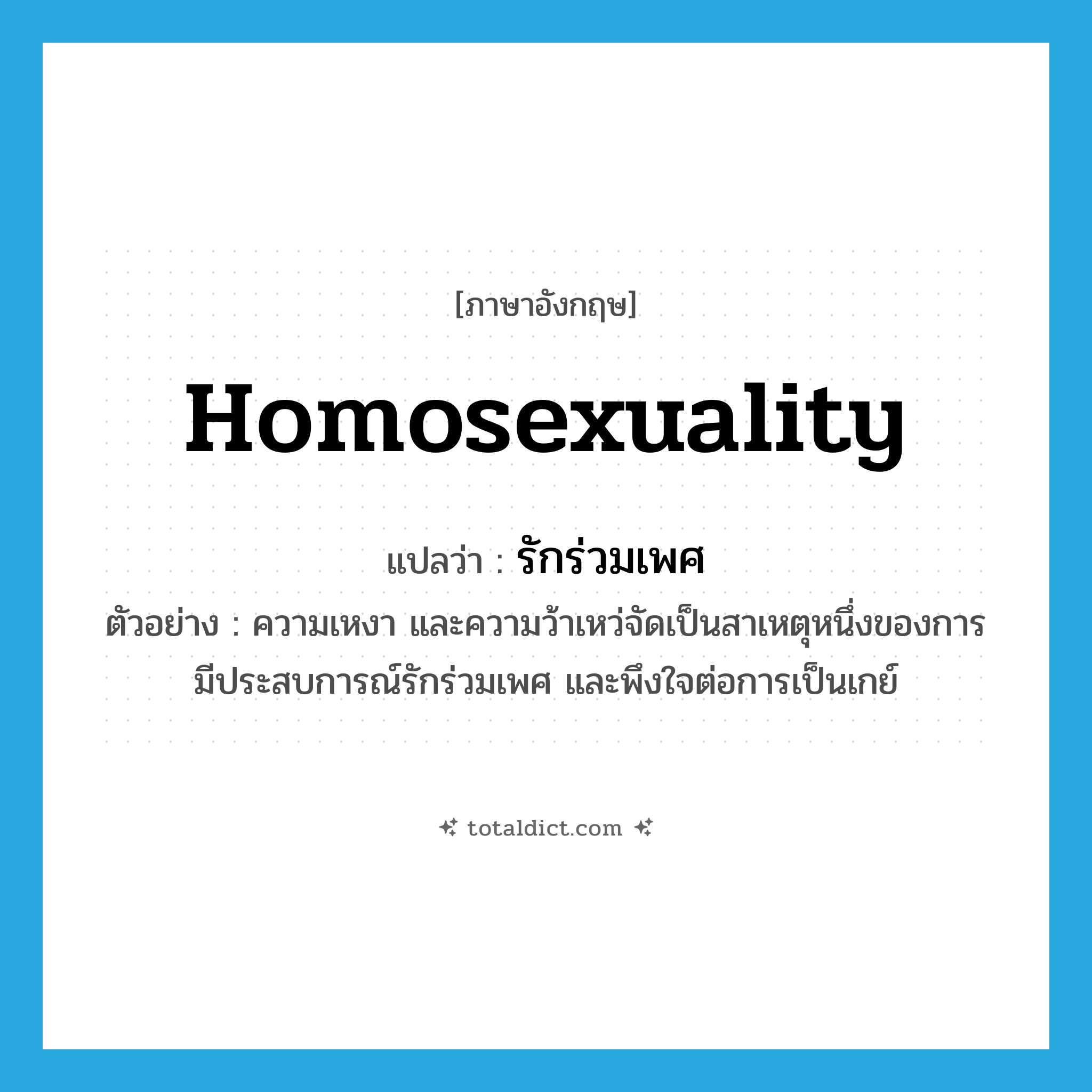 homosexuality แปลว่า?, คำศัพท์ภาษาอังกฤษ homosexuality แปลว่า รักร่วมเพศ ประเภท N ตัวอย่าง ความเหงา และความว้าเหว่จัดเป็นสาเหตุหนึ่งของการมีประสบการณ์รักร่วมเพศ และพึงใจต่อการเป็นเกย์ หมวด N
