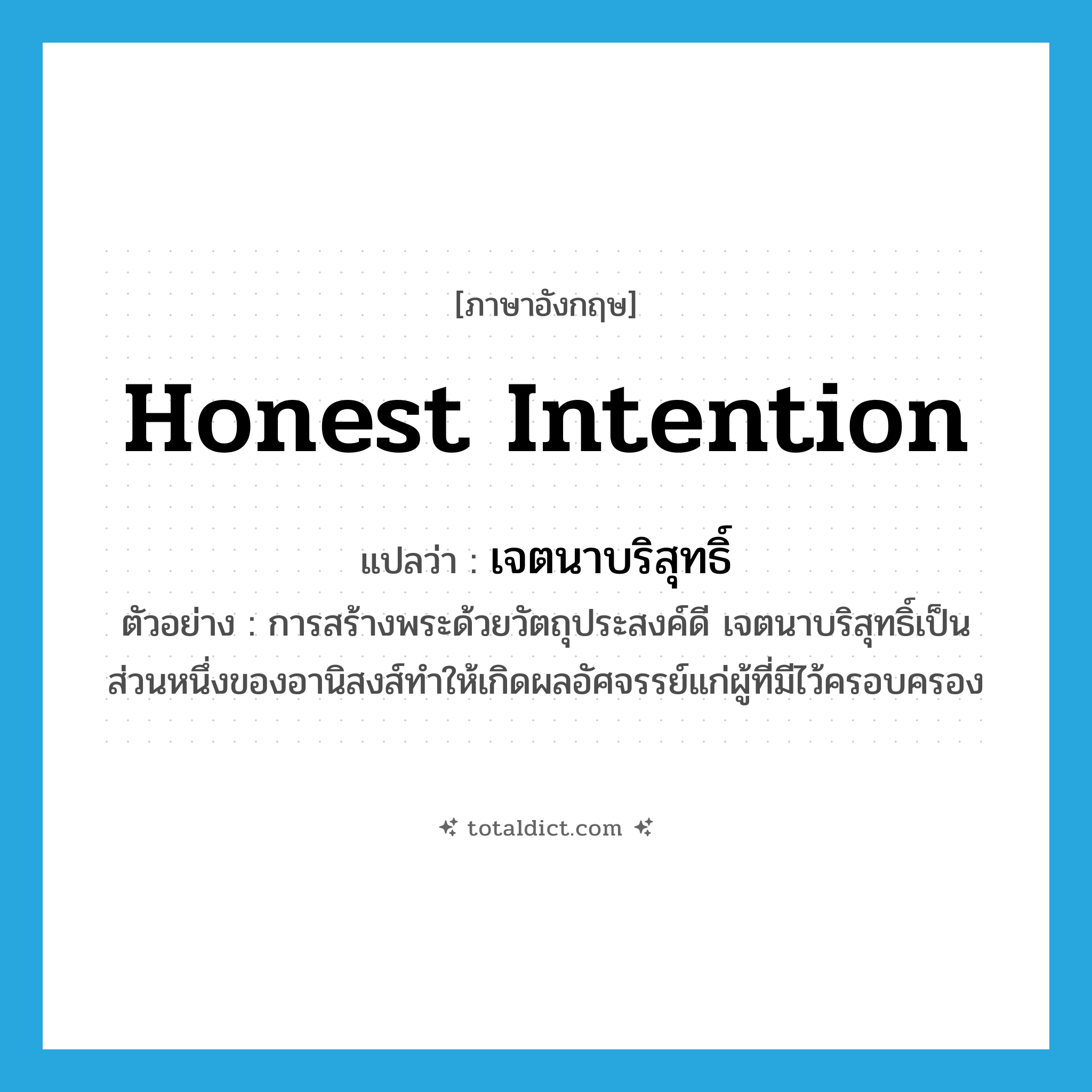 honest intention แปลว่า?, คำศัพท์ภาษาอังกฤษ honest intention แปลว่า เจตนาบริสุทธิ์ ประเภท N ตัวอย่าง การสร้างพระด้วยวัตถุประสงค์ดี เจตนาบริสุทธิ์เป็นส่วนหนึ่งของอานิสงส์ทำให้เกิดผลอัศจรรย์แก่ผู้ที่มีไว้ครอบครอง หมวด N