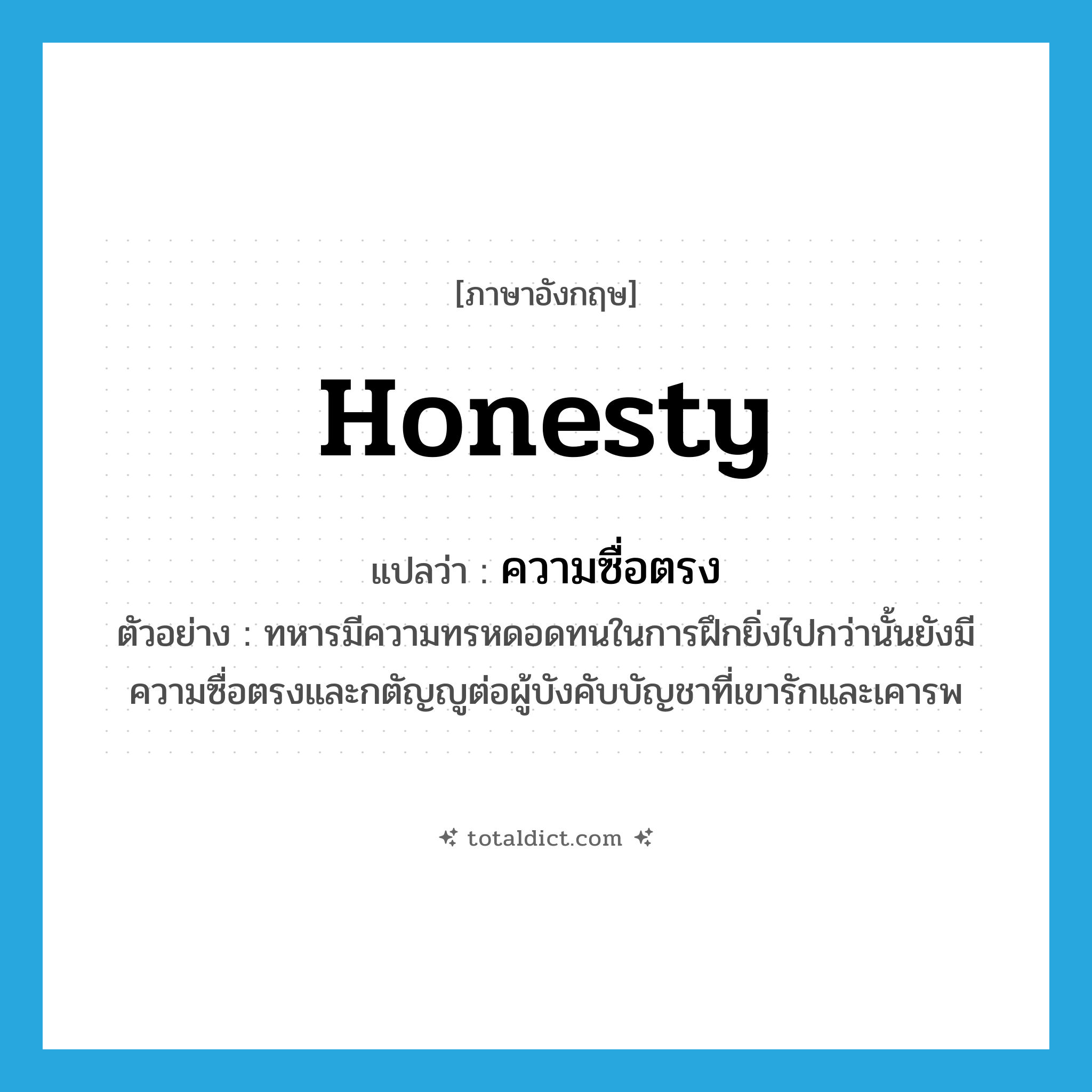 ความซื่อตรง ภาษาอังกฤษ?, คำศัพท์ภาษาอังกฤษ ความซื่อตรง แปลว่า honesty ประเภท N ตัวอย่าง ทหารมีความทรหดอดทนในการฝึกยิ่งไปกว่านั้นยังมีความซื่อตรงและกตัญญูต่อผู้บังคับบัญชาที่เขารักและเคารพ หมวด N