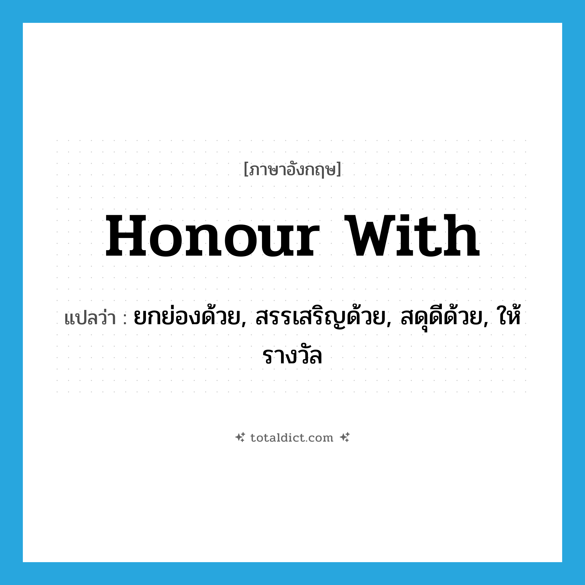 honour with แปลว่า?, คำศัพท์ภาษาอังกฤษ honour with แปลว่า ยกย่องด้วย, สรรเสริญด้วย, สดุดีด้วย, ให้รางวัล ประเภท PHRV หมวด PHRV