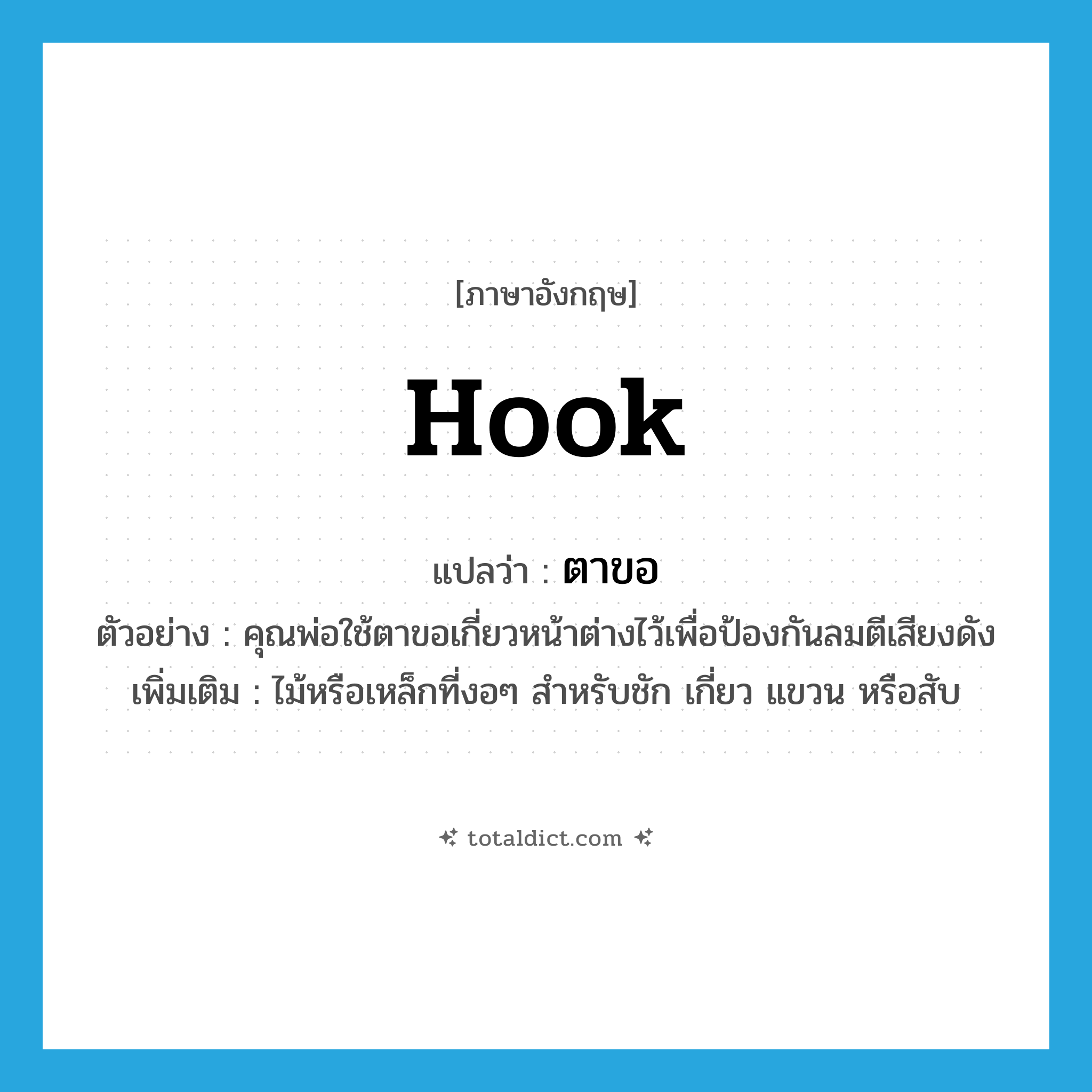 hook แปลว่า?, คำศัพท์ภาษาอังกฤษ hook แปลว่า ตาขอ ประเภท N ตัวอย่าง คุณพ่อใช้ตาขอเกี่ยวหน้าต่างไว้เพื่อป้องกันลมตีเสียงดัง เพิ่มเติม ไม้หรือเหล็กที่งอๆ สำหรับชัก เกี่ยว แขวน หรือสับ หมวด N
