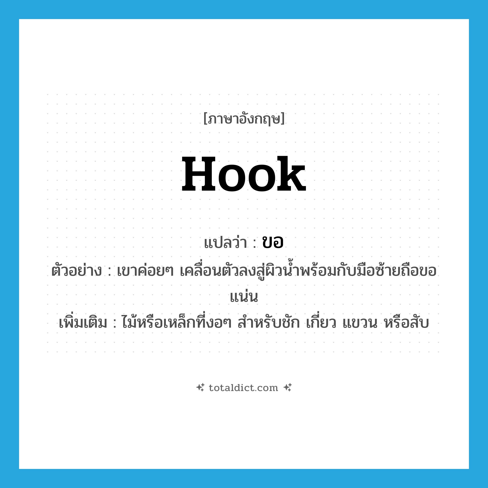 ขอ ภาษาอังกฤษ?, คำศัพท์ภาษาอังกฤษ ขอ แปลว่า hook ประเภท N ตัวอย่าง เขาค่อยๆ เคลื่อนตัวลงสู่ผิวน้ำพร้อมกับมือซ้ายถือขอแน่น เพิ่มเติม ไม้หรือเหล็กที่งอๆ สำหรับชัก เกี่ยว แขวน หรือสับ หมวด N