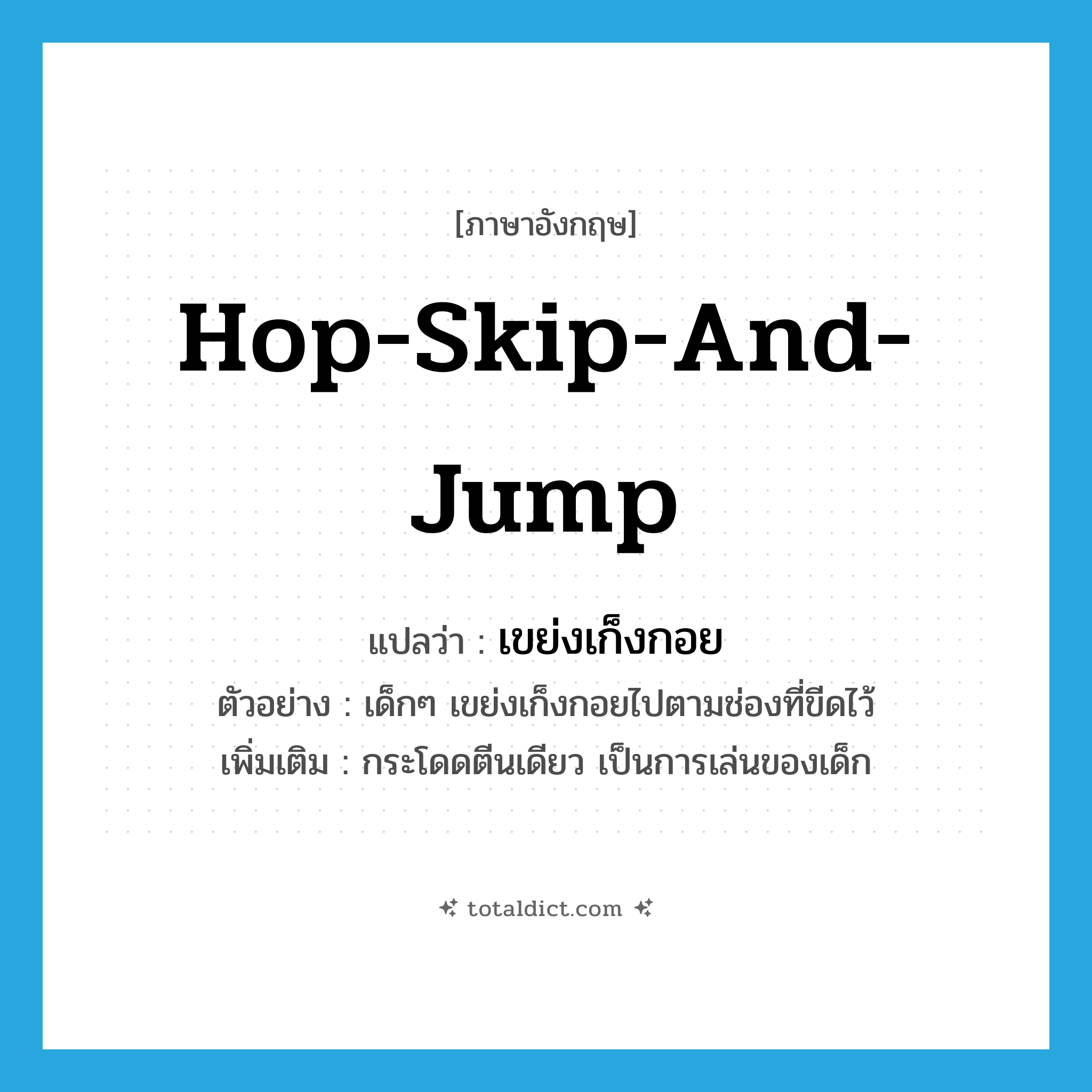 hop-skip-and-jump แปลว่า?, คำศัพท์ภาษาอังกฤษ hop-skip-and-jump แปลว่า เขย่งเก็งกอย ประเภท V ตัวอย่าง เด็กๆ เขย่งเก็งกอยไปตามช่องที่ขีดไว้ เพิ่มเติม กระโดดตีนเดียว เป็นการเล่นของเด็ก หมวด V