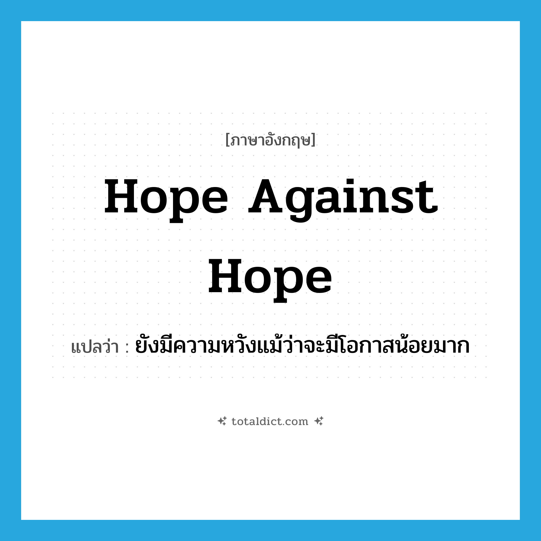 hope against hope แปลว่า?, คำศัพท์ภาษาอังกฤษ hope against hope แปลว่า ยังมีความหวังแม้ว่าจะมีโอกาสน้อยมาก ประเภท IDM หมวด IDM