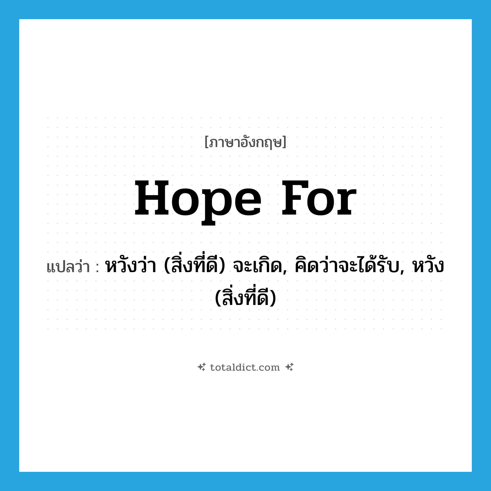 hope for แปลว่า?, คำศัพท์ภาษาอังกฤษ hope for แปลว่า หวังว่า (สิ่งที่ดี) จะเกิด, คิดว่าจะได้รับ, หวัง (สิ่งที่ดี) ประเภท PHRV หมวด PHRV