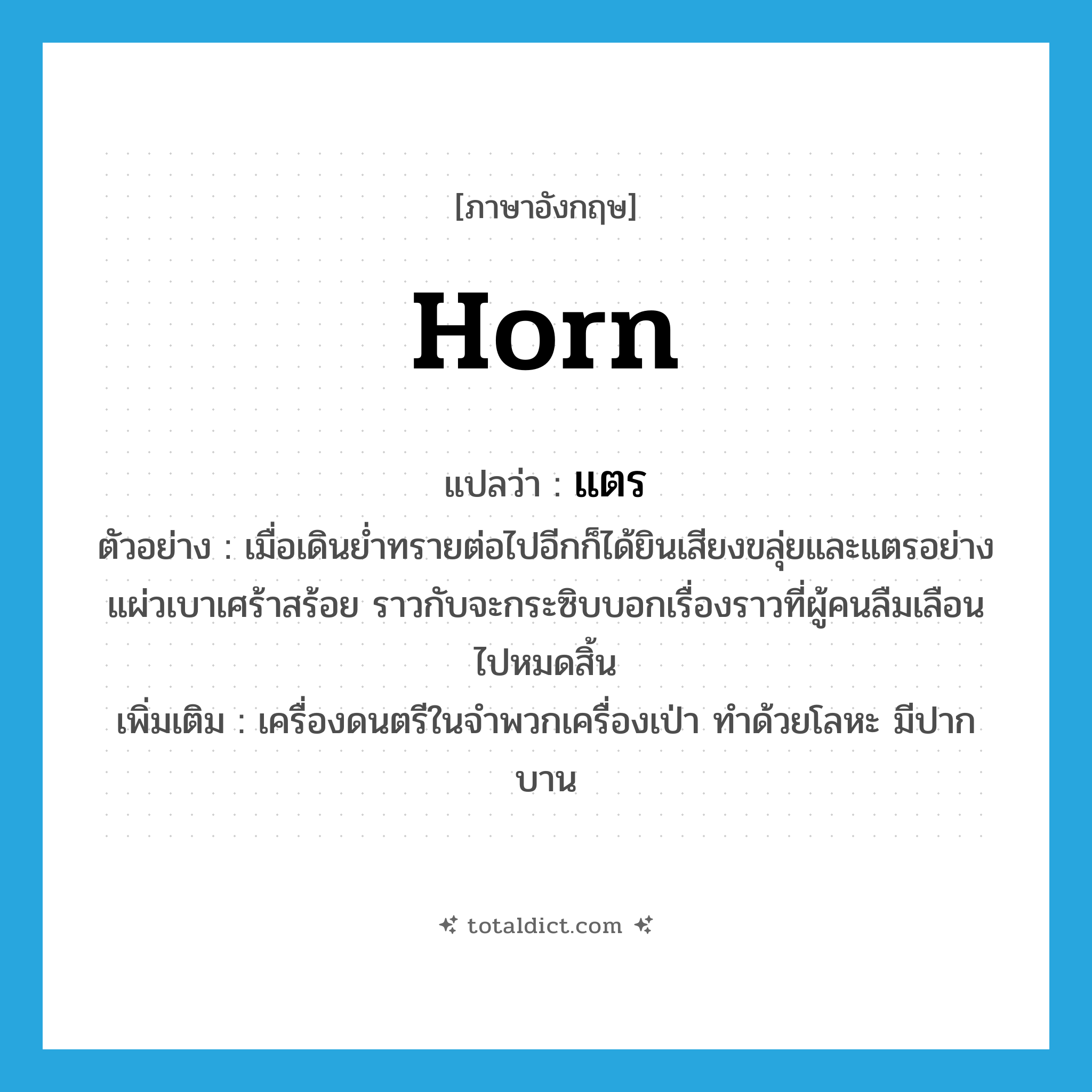 horn แปลว่า?, คำศัพท์ภาษาอังกฤษ horn แปลว่า แตร ประเภท N ตัวอย่าง เมื่อเดินย่ำทรายต่อไปอีกก็ได้ยินเสียงขลุ่ยและแตรอย่างแผ่วเบาเศร้าสร้อย ราวกับจะกระซิบบอกเรื่องราวที่ผู้คนลืมเลือนไปหมดสิ้น เพิ่มเติม เครื่องดนตรีในจำพวกเครื่องเป่า ทำด้วยโลหะ มีปากบาน หมวด N