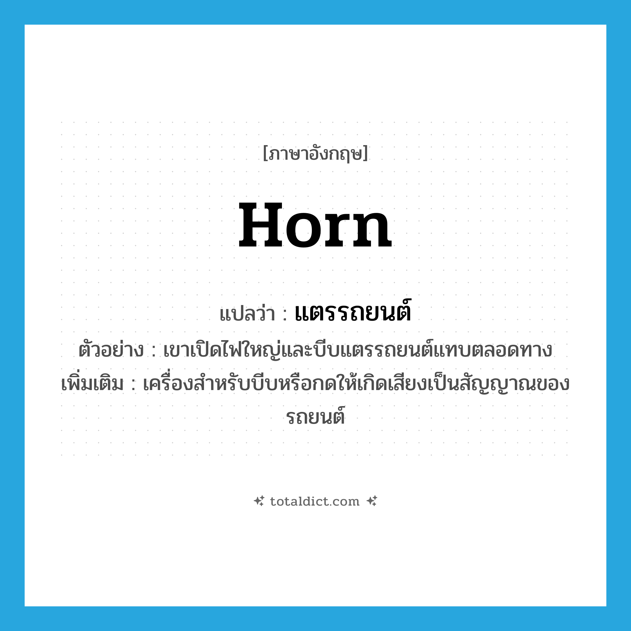 horn แปลว่า?, คำศัพท์ภาษาอังกฤษ horn แปลว่า แตรรถยนต์ ประเภท N ตัวอย่าง เขาเปิดไฟใหญ่และบีบแตรรถยนต์แทบตลอดทาง เพิ่มเติม เครื่องสำหรับบีบหรือกดให้เกิดเสียงเป็นสัญญาณของรถยนต์ หมวด N
