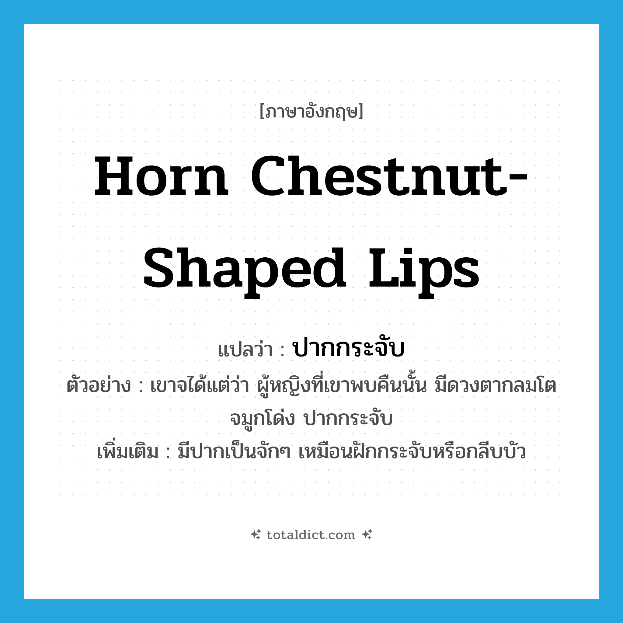horn chestnut-shaped lips แปลว่า?, คำศัพท์ภาษาอังกฤษ horn chestnut-shaped lips แปลว่า ปากกระจับ ประเภท N ตัวอย่าง เขาจได้แต่ว่า ผู้หญิงที่เขาพบคืนนั้น มีดวงตากลมโต จมูกโด่ง ปากกระจับ เพิ่มเติม มีปากเป็นจักๆ เหมือนฝักกระจับหรือกลีบบัว หมวด N