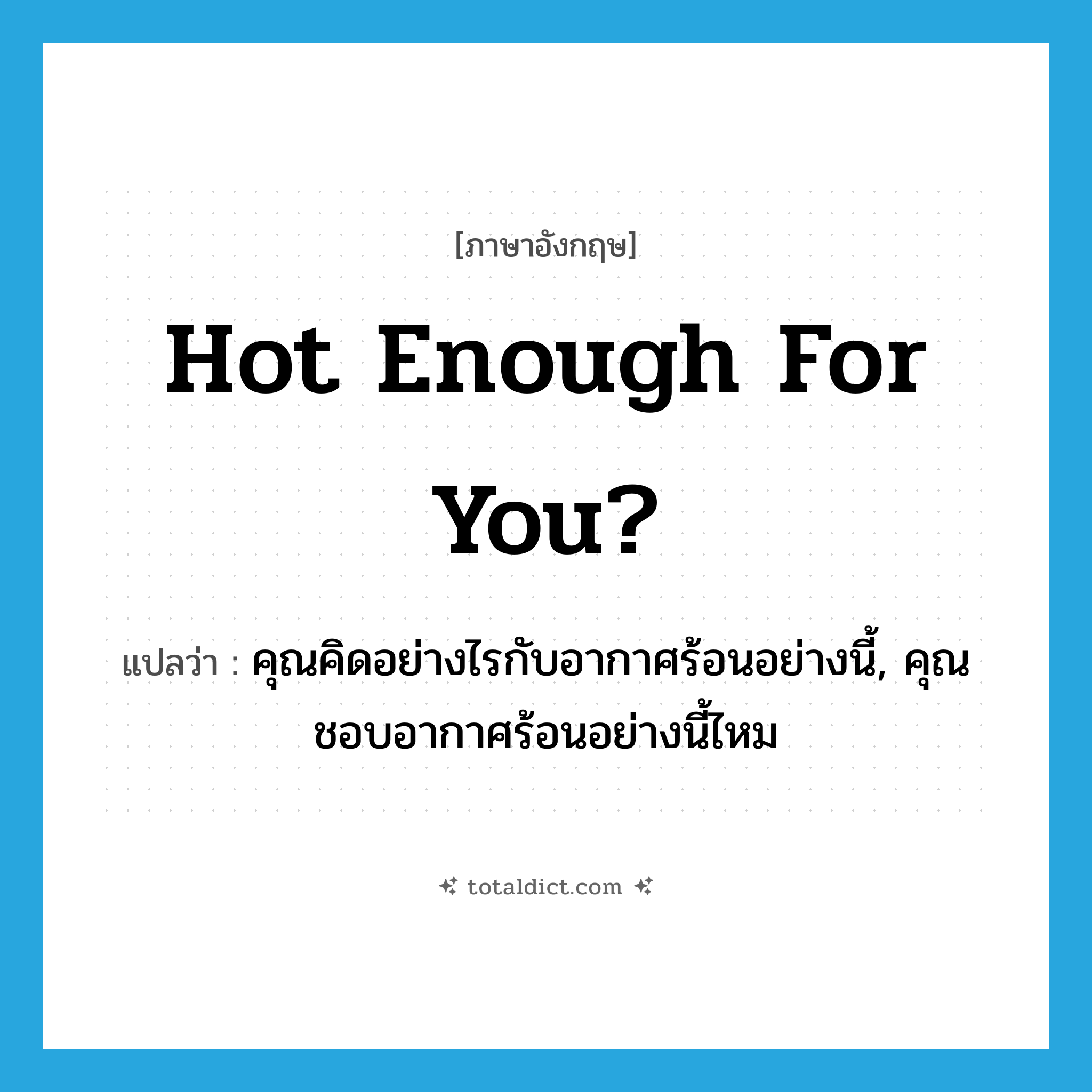 Hot enough for you? แปลว่า?, คำศัพท์ภาษาอังกฤษ Hot enough for you? แปลว่า คุณคิดอย่างไรกับอากาศร้อนอย่างนี้, คุณชอบอากาศร้อนอย่างนี้ไหม ประเภท IDM หมวด IDM