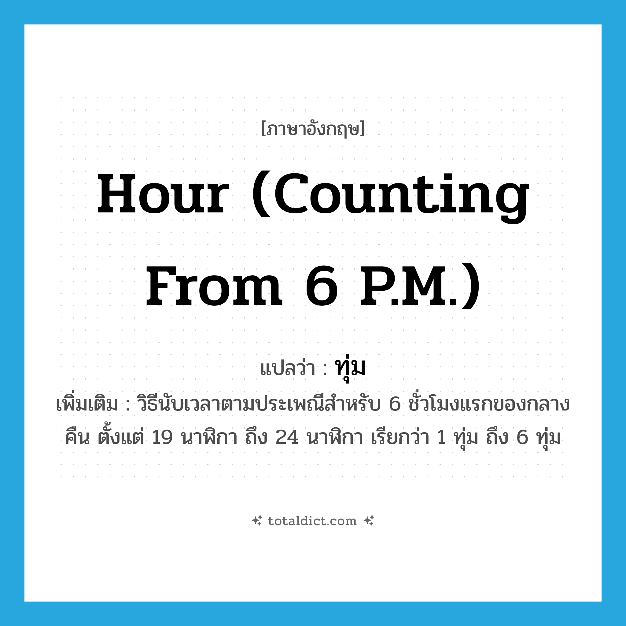 ทุ่ม ภาษาอังกฤษ?, คำศัพท์ภาษาอังกฤษ ทุ่ม แปลว่า hour (counting from 6 P.M.) ประเภท CLAS เพิ่มเติม วิธีนับเวลาตามประเพณีสำหรับ 6 ชั่วโมงแรกของกลางคืน ตั้งแต่ 19 นาฬิกา ถึง 24 นาฬิกา เรียกว่า 1 ทุ่ม ถึง 6 ทุ่ม หมวด CLAS