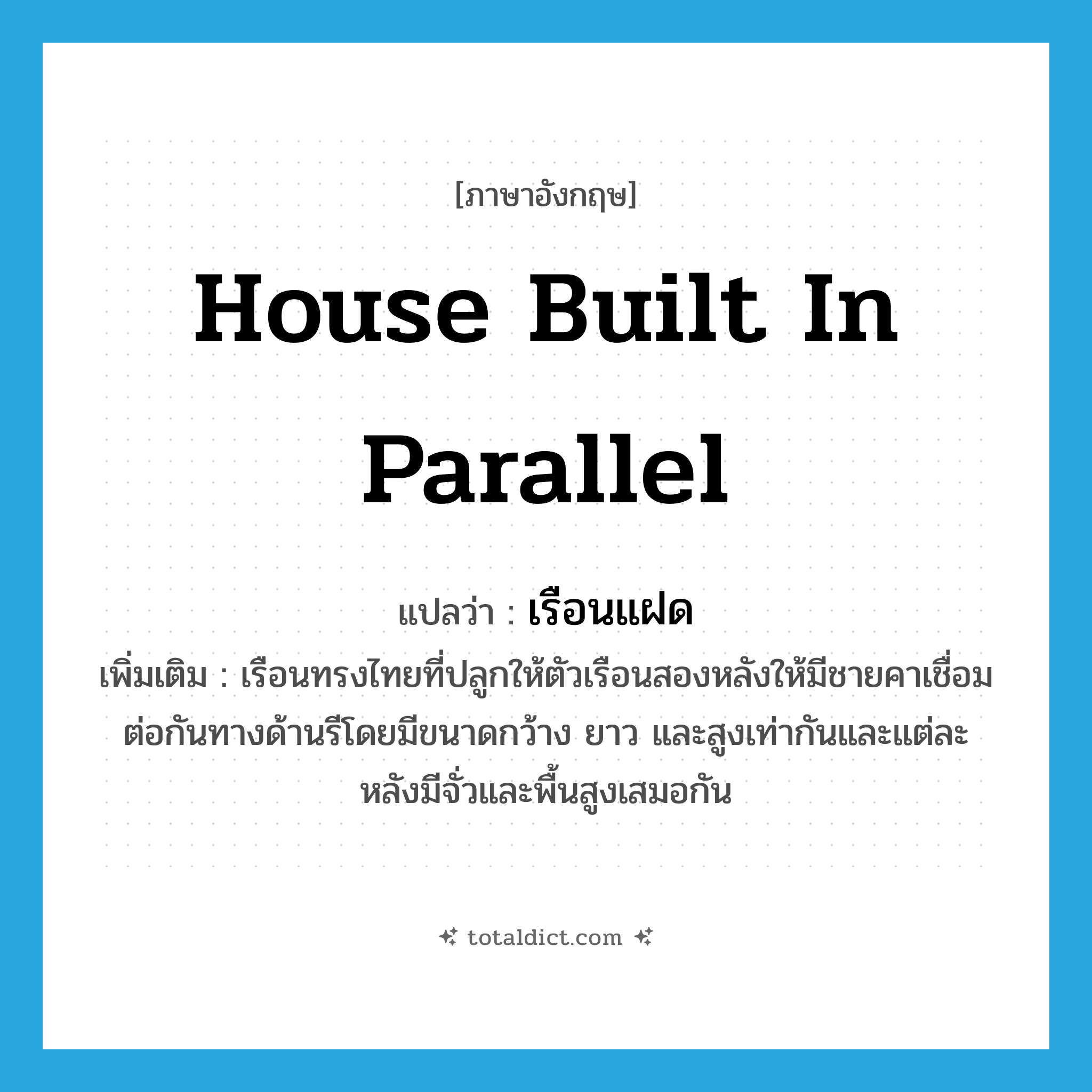 house built in parallel แปลว่า?, คำศัพท์ภาษาอังกฤษ house built in parallel แปลว่า เรือนแฝด ประเภท N เพิ่มเติม เรือนทรงไทยที่ปลูกให้ตัวเรือนสองหลังให้มีชายคาเชื่อมต่อกันทางด้านรีโดยมีขนาดกว้าง ยาว และสูงเท่ากันและแต่ละหลังมีจั่วและพื้นสูงเสมอกัน หมวด N