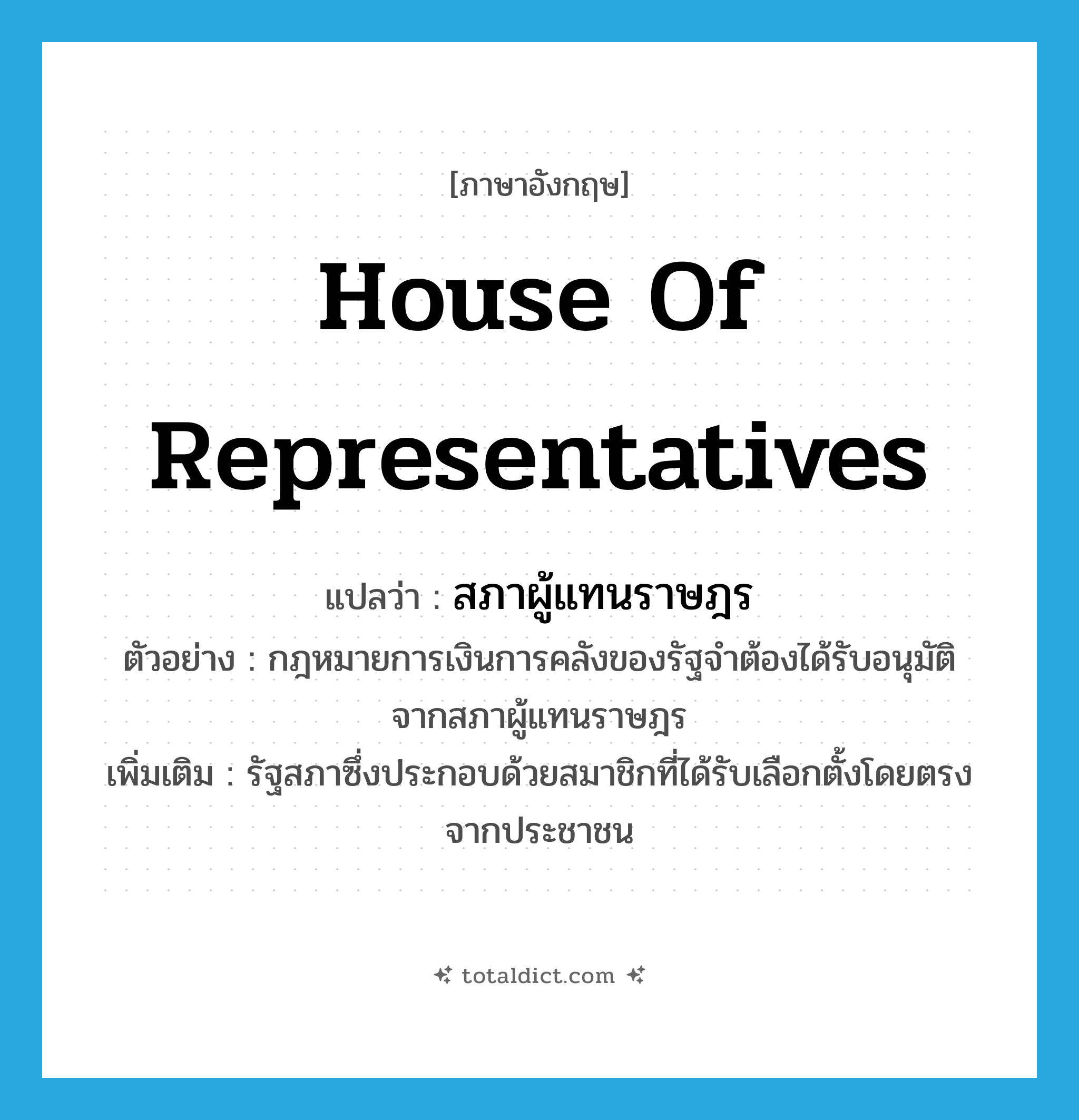 House of Representatives แปลว่า?, คำศัพท์ภาษาอังกฤษ House of Representatives แปลว่า สภาผู้แทนราษฎร ประเภท N ตัวอย่าง กฎหมายการเงินการคลังของรัฐจำต้องได้รับอนุมัติจากสภาผู้แทนราษฎร เพิ่มเติม รัฐสภาซึ่งประกอบด้วยสมาชิกที่ได้รับเลือกตั้งโดยตรงจากประชาชน หมวด N