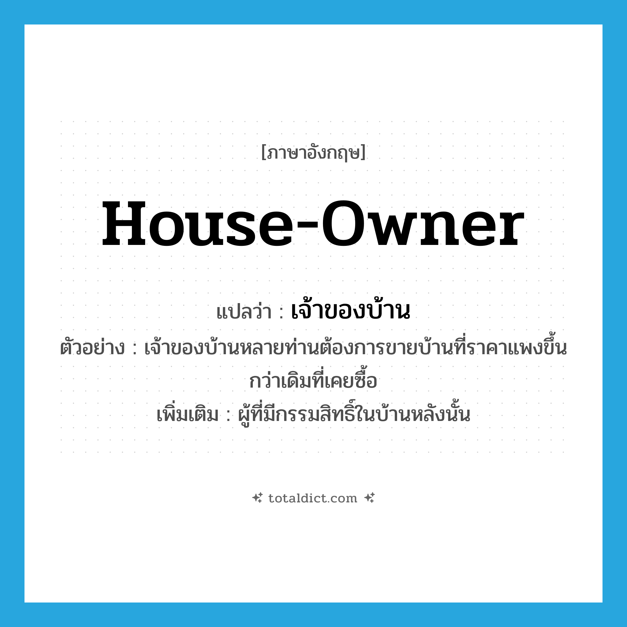 house-owner แปลว่า?, คำศัพท์ภาษาอังกฤษ house-owner แปลว่า เจ้าของบ้าน ประเภท N ตัวอย่าง เจ้าของบ้านหลายท่านต้องการขายบ้านที่ราคาแพงขึ้นกว่าเดิมที่เคยซื้อ เพิ่มเติม ผู้ที่มีกรรมสิทธิ์ในบ้านหลังนั้น หมวด N