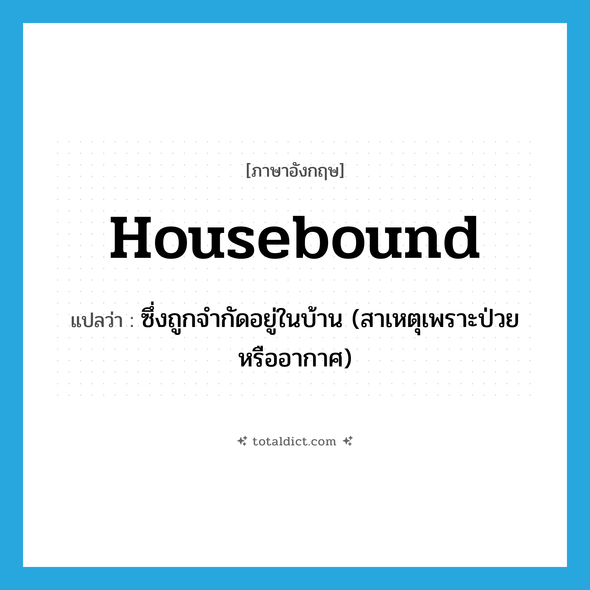 housebound แปลว่า?, คำศัพท์ภาษาอังกฤษ housebound แปลว่า ซึ่งถูกจำกัดอยู่ในบ้าน (สาเหตุเพราะป่วยหรืออากาศ) ประเภท ADJ หมวด ADJ