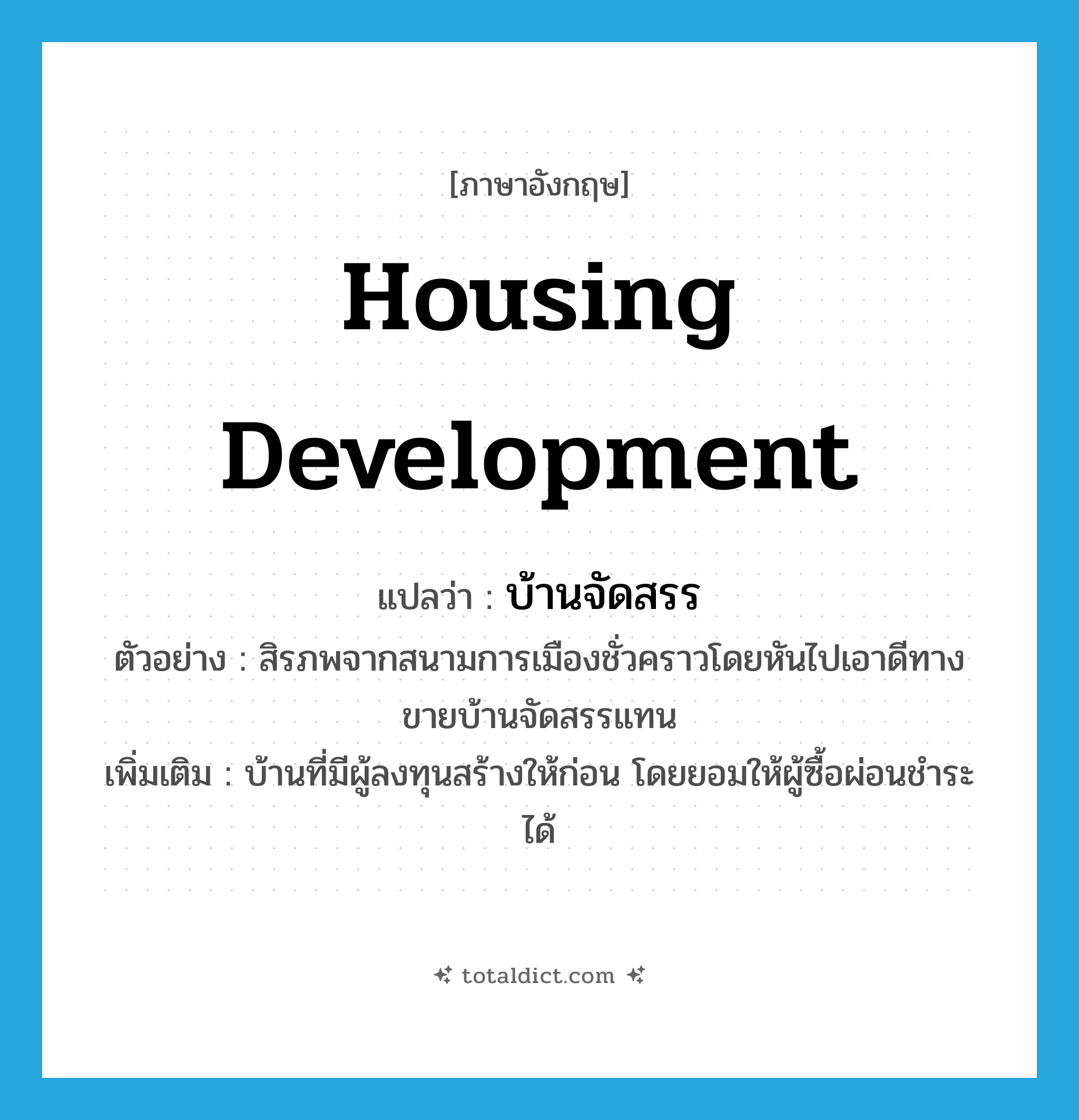 housing development แปลว่า?, คำศัพท์ภาษาอังกฤษ housing development แปลว่า บ้านจัดสรร ประเภท N ตัวอย่าง สิรภพจากสนามการเมืองชั่วคราวโดยหันไปเอาดีทางขายบ้านจัดสรรแทน เพิ่มเติม บ้านที่มีผู้ลงทุนสร้างให้ก่อน โดยยอมให้ผู้ซื้อผ่อนชำระได้ หมวด N