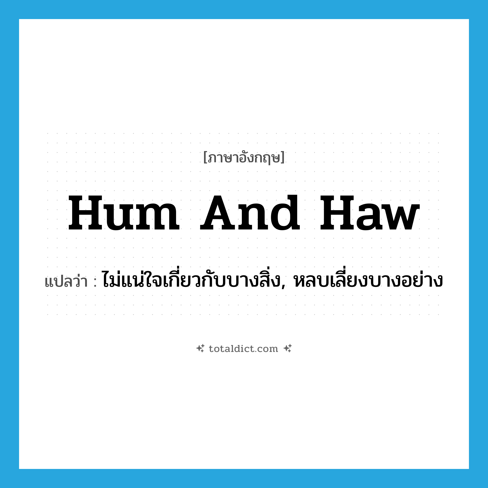 hum and haw แปลว่า?, คำศัพท์ภาษาอังกฤษ hum and haw แปลว่า ไม่แน่ใจเกี่ยวกับบางสิ่ง, หลบเลี่ยงบางอย่าง ประเภท IDM หมวด IDM