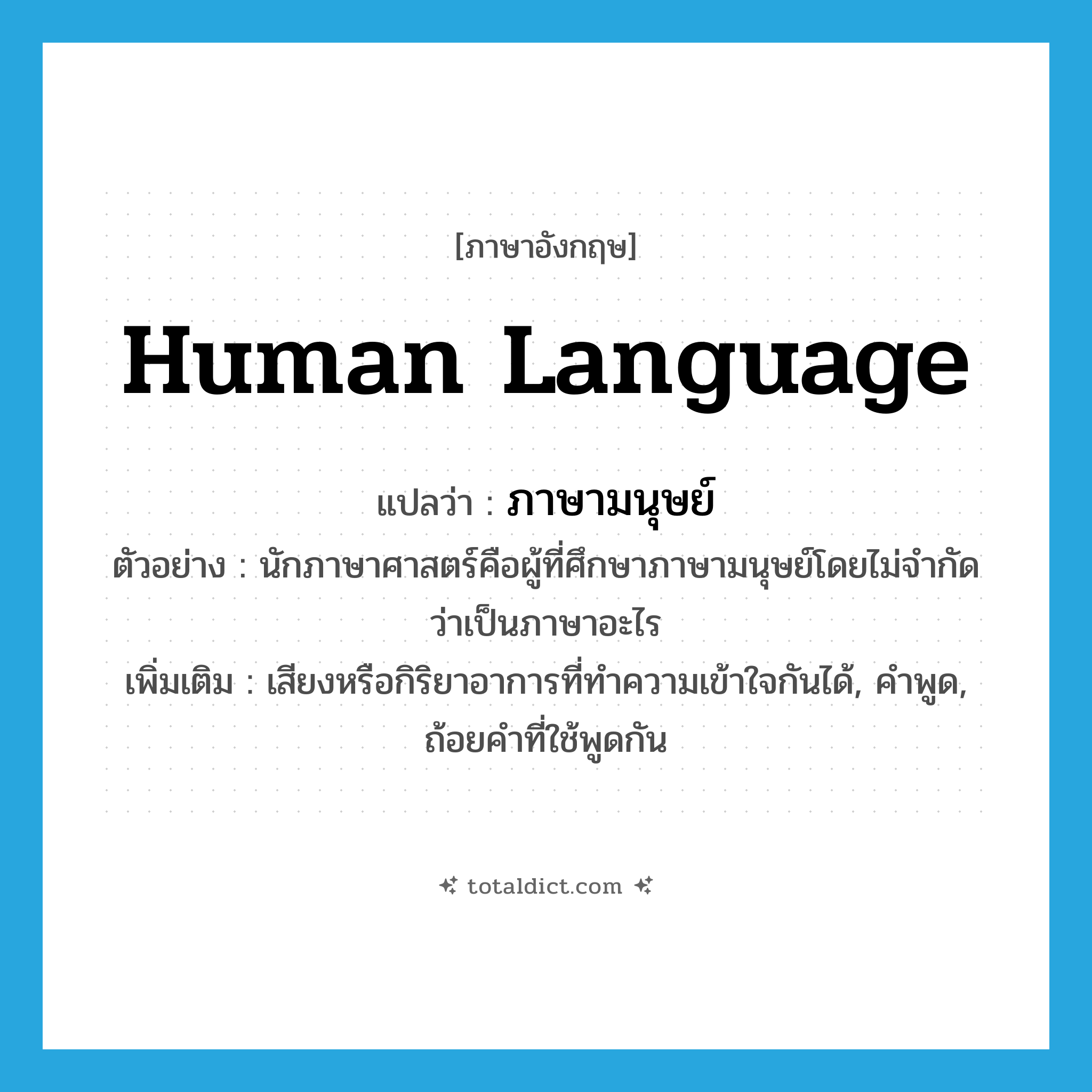 human language แปลว่า?, คำศัพท์ภาษาอังกฤษ human language แปลว่า ภาษามนุษย์ ประเภท N ตัวอย่าง นักภาษาศาสตร์คือผู้ที่ศึกษาภาษามนุษย์โดยไม่จำกัดว่าเป็นภาษาอะไร เพิ่มเติม เสียงหรือกิริยาอาการที่ทำความเข้าใจกันได้, คำพูด, ถ้อยคำที่ใช้พูดกัน หมวด N