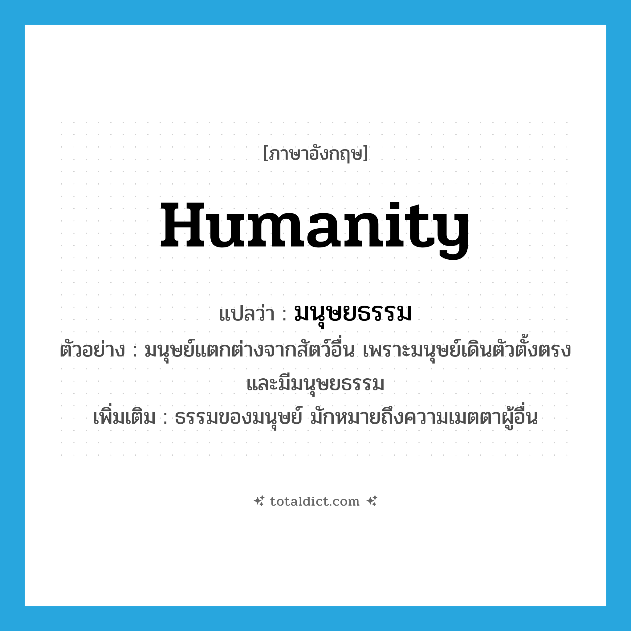 humanity แปลว่า?, คำศัพท์ภาษาอังกฤษ humanity แปลว่า มนุษยธรรม ประเภท N ตัวอย่าง มนุษย์แตกต่างจากสัตว์อื่น เพราะมนุษย์เดินตัวตั้งตรงและมีมนุษยธรรม เพิ่มเติม ธรรมของมนุษย์ มักหมายถึงความเมตตาผู้อื่น หมวด N