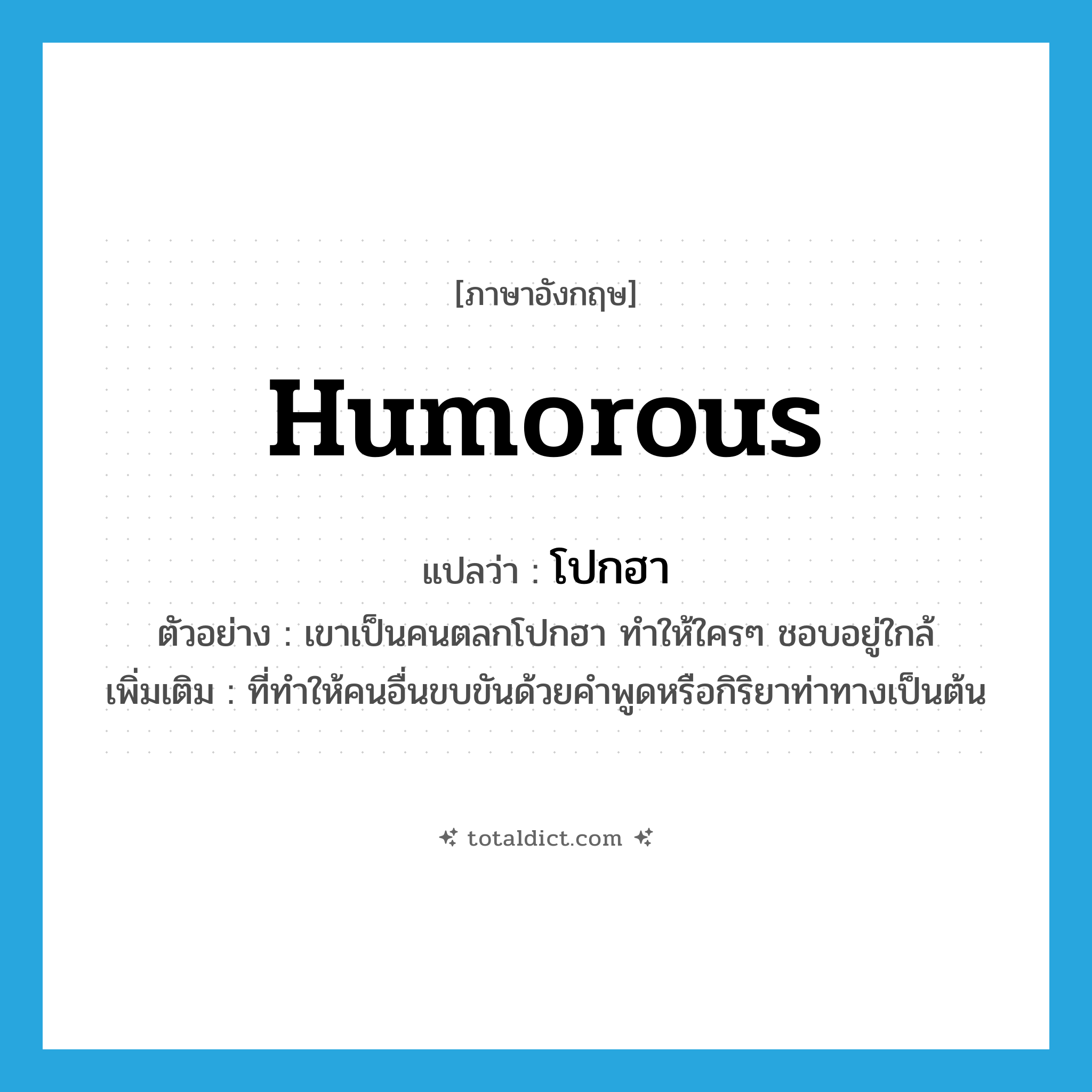 humorous แปลว่า?, คำศัพท์ภาษาอังกฤษ humorous แปลว่า โปกฮา ประเภท ADJ ตัวอย่าง เขาเป็นคนตลกโปกฮา ทำให้ใครๆ ชอบอยู่ใกล้ เพิ่มเติม ที่ทำให้คนอื่นขบขันด้วยคำพูดหรือกิริยาท่าทางเป็นต้น หมวด ADJ