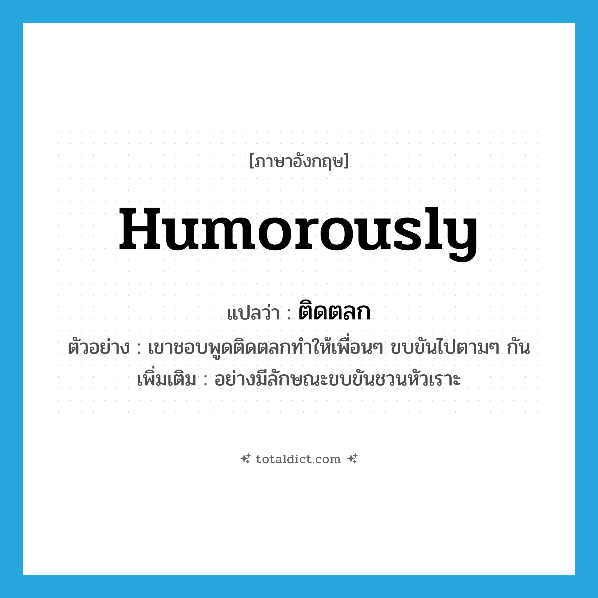 humorously แปลว่า?, คำศัพท์ภาษาอังกฤษ humorously แปลว่า ติดตลก ประเภท ADV ตัวอย่าง เขาชอบพูดติดตลกทำให้เพื่อนๆ ขบขันไปตามๆ กัน เพิ่มเติม อย่างมีลักษณะขบขันชวนหัวเราะ หมวด ADV