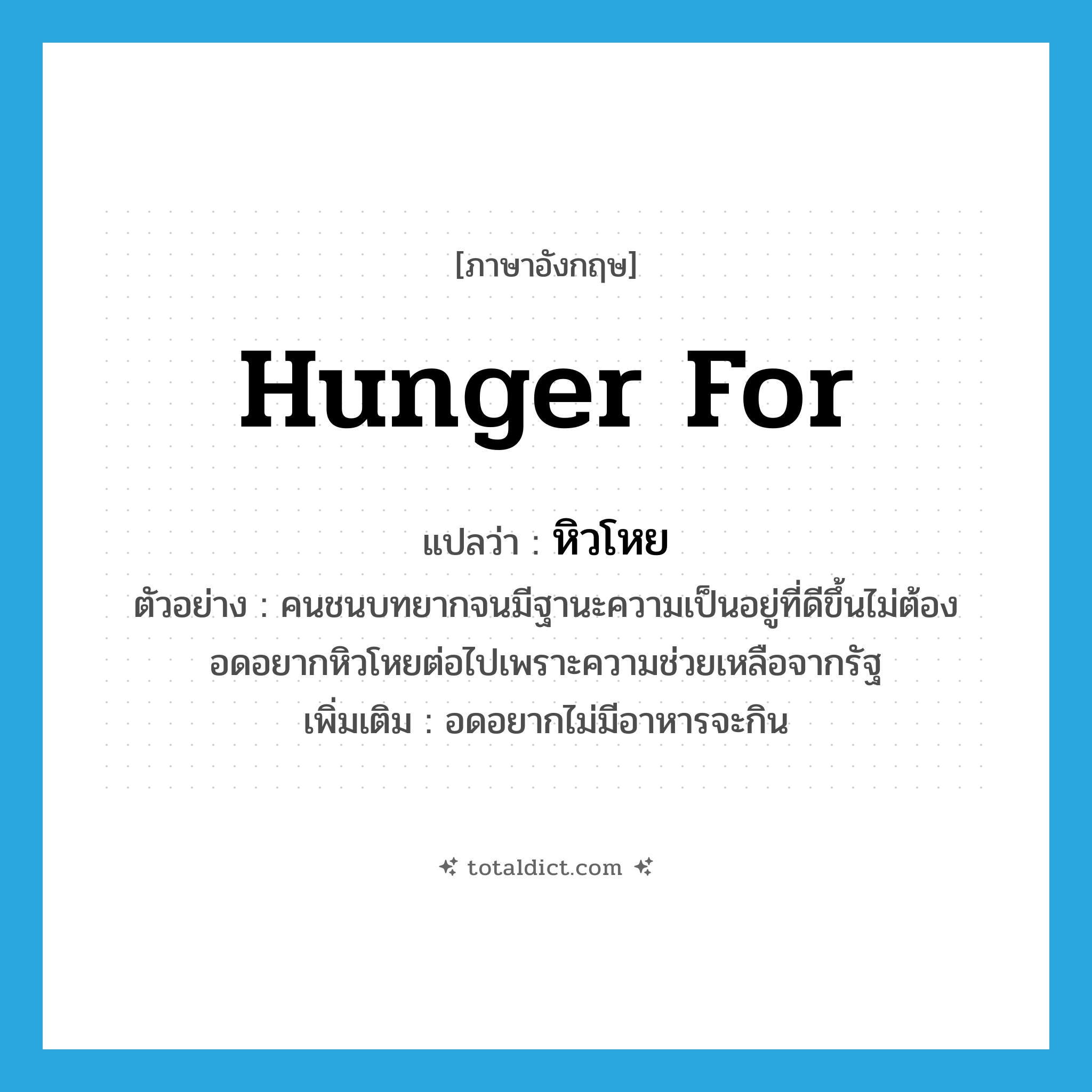 hunger for แปลว่า?, คำศัพท์ภาษาอังกฤษ hunger for แปลว่า หิวโหย ประเภท V ตัวอย่าง คนชนบทยากจนมีฐานะความเป็นอยู่ที่ดีขึ้นไม่ต้องอดอยากหิวโหยต่อไปเพราะความช่วยเหลือจากรัฐ เพิ่มเติม อดอยากไม่มีอาหารจะกิน หมวด V