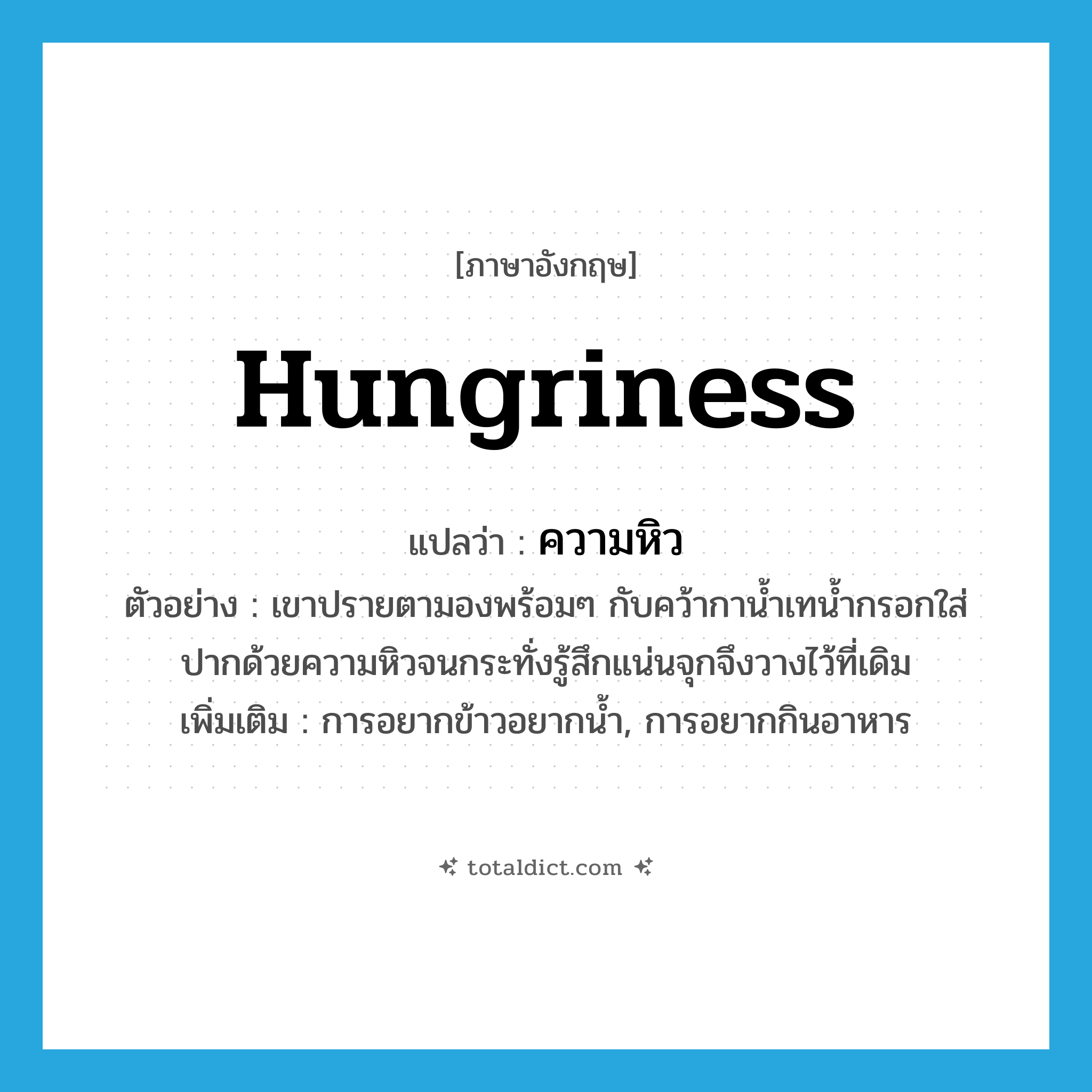 hungriness แปลว่า?, คำศัพท์ภาษาอังกฤษ hungriness แปลว่า ความหิว ประเภท N ตัวอย่าง เขาปรายตามองพร้อมๆ กับคว้ากาน้ำเทน้ำกรอกใส่ปากด้วยความหิวจนกระทั่งรู้สึกแน่นจุกจึงวางไว้ที่เดิม เพิ่มเติม การอยากข้าวอยากน้ำ, การอยากกินอาหาร หมวด N