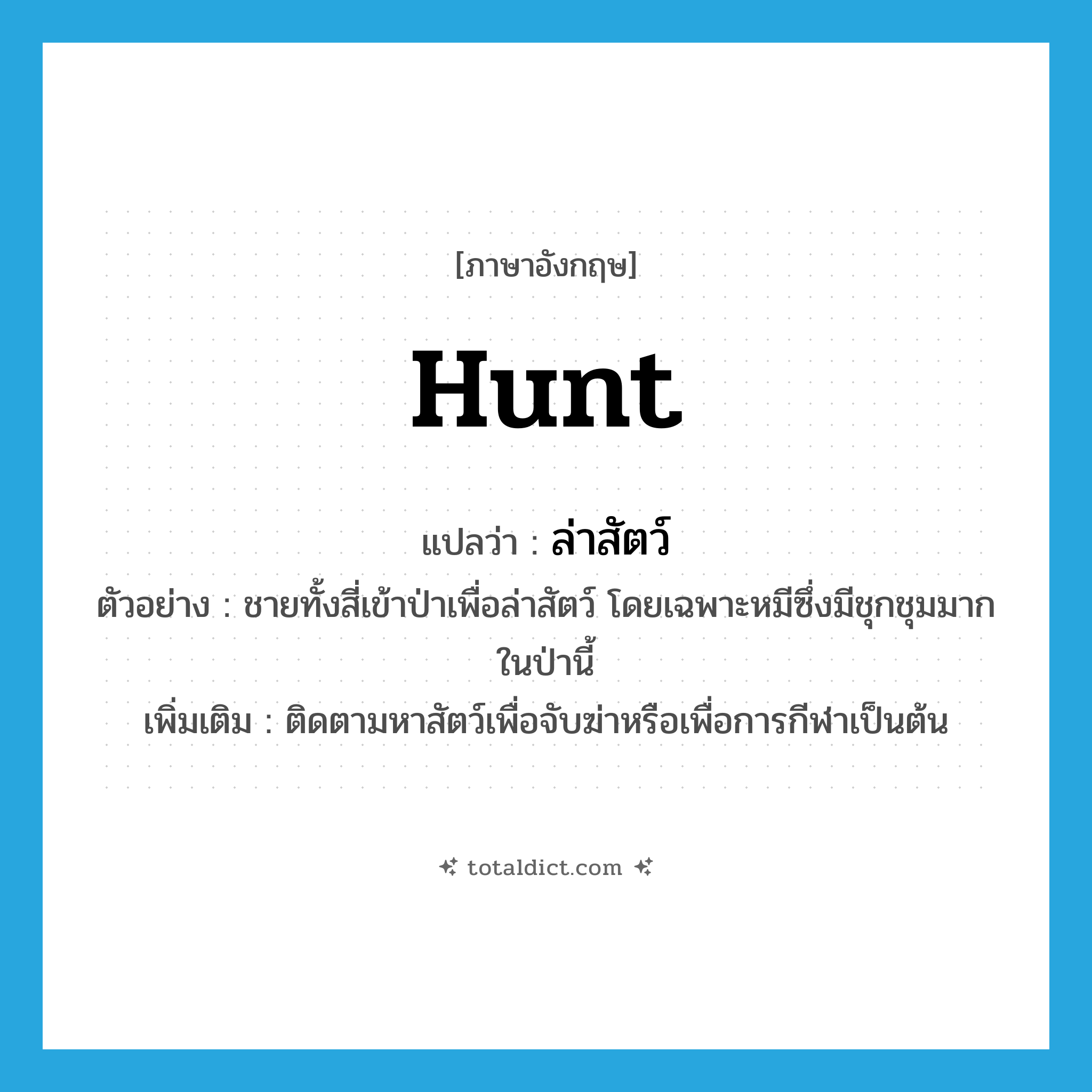 hunt แปลว่า?, คำศัพท์ภาษาอังกฤษ hunt แปลว่า ล่าสัตว์ ประเภท V ตัวอย่าง ชายทั้งสี่เข้าป่าเพื่อล่าสัตว์ โดยเฉพาะหมีซึ่งมีชุกชุมมากในป่านี้ เพิ่มเติม ติดตามหาสัตว์เพื่อจับฆ่าหรือเพื่อการกีฬาเป็นต้น หมวด V