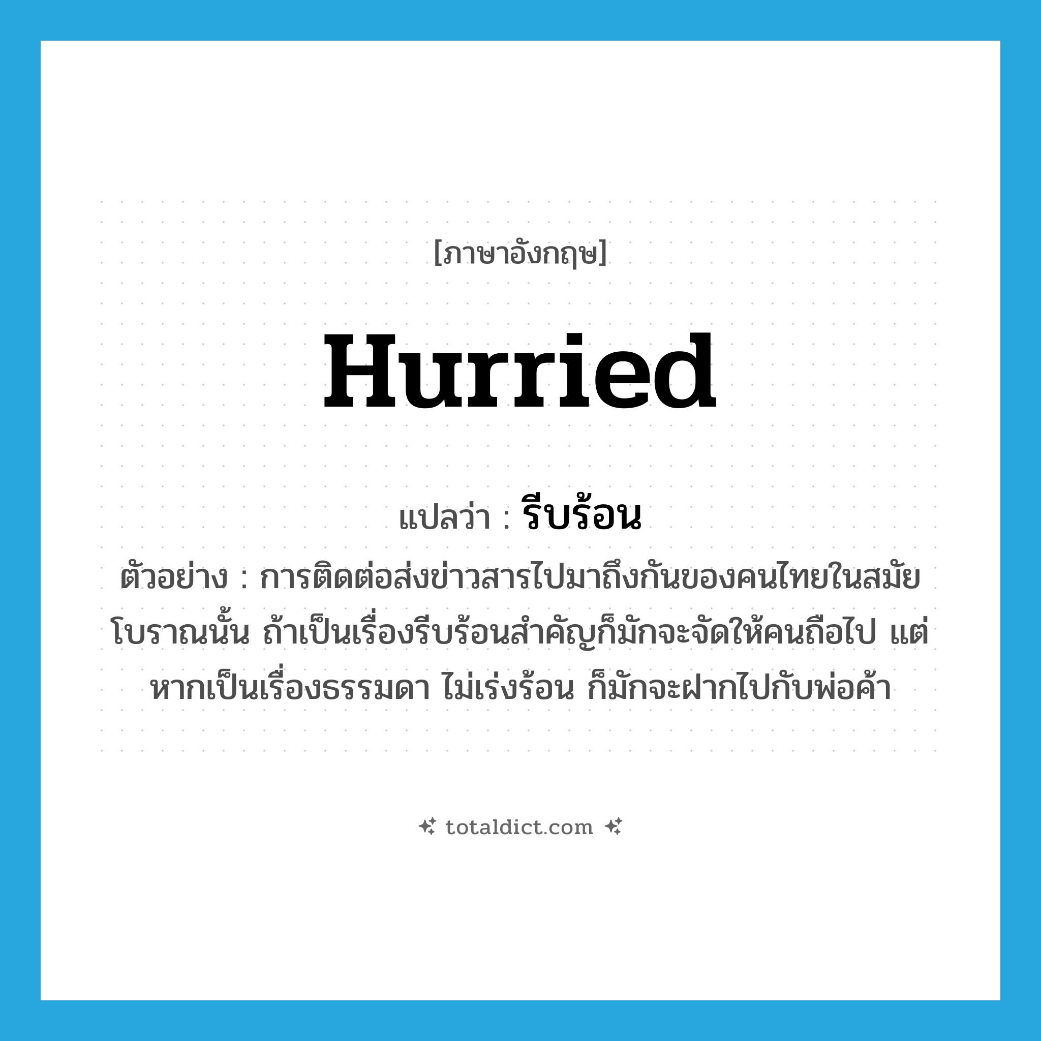 รีบร้อน ภาษาอังกฤษ?, คำศัพท์ภาษาอังกฤษ รีบร้อน แปลว่า hurried ประเภท ADJ ตัวอย่าง การติดต่อส่งข่าวสารไปมาถึงกันของคนไทยในสมัยโบราณนั้น ถ้าเป็นเรื่องรีบร้อนสำคัญก็มักจะจัดให้คนถือไป แต่หากเป็นเรื่องธรรมดา ไม่เร่งร้อน ก็มักจะฝากไปกับพ่อค้า หมวด ADJ