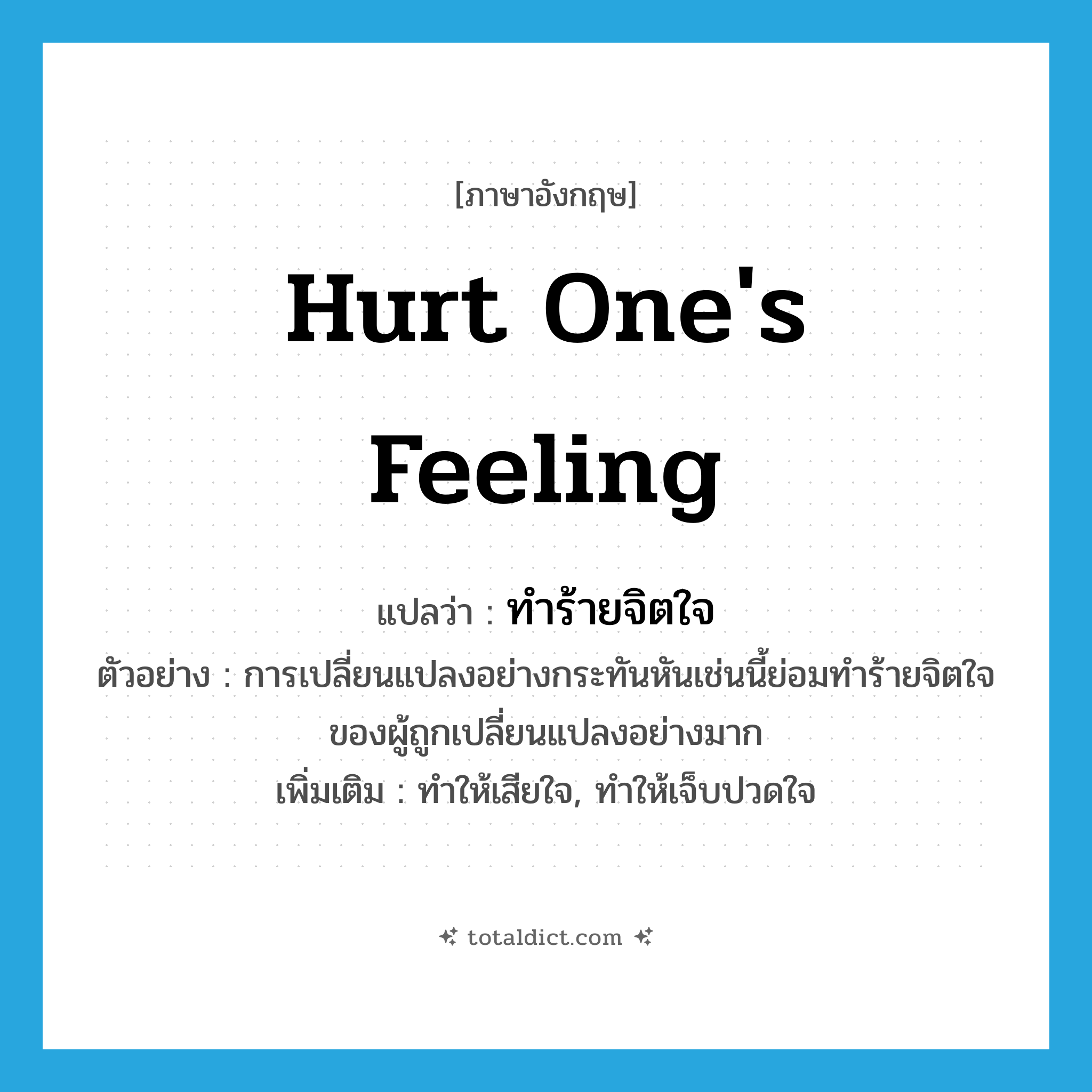 hurt one&#39;s feeling แปลว่า?, คำศัพท์ภาษาอังกฤษ hurt one&#39;s feeling แปลว่า ทำร้ายจิตใจ ประเภท V ตัวอย่าง การเปลี่ยนแปลงอย่างกระทันหันเช่นนี้ย่อมทำร้ายจิตใจของผู้ถูกเปลี่ยนแปลงอย่างมาก เพิ่มเติม ทำให้เสียใจ, ทำให้เจ็บปวดใจ หมวด V
