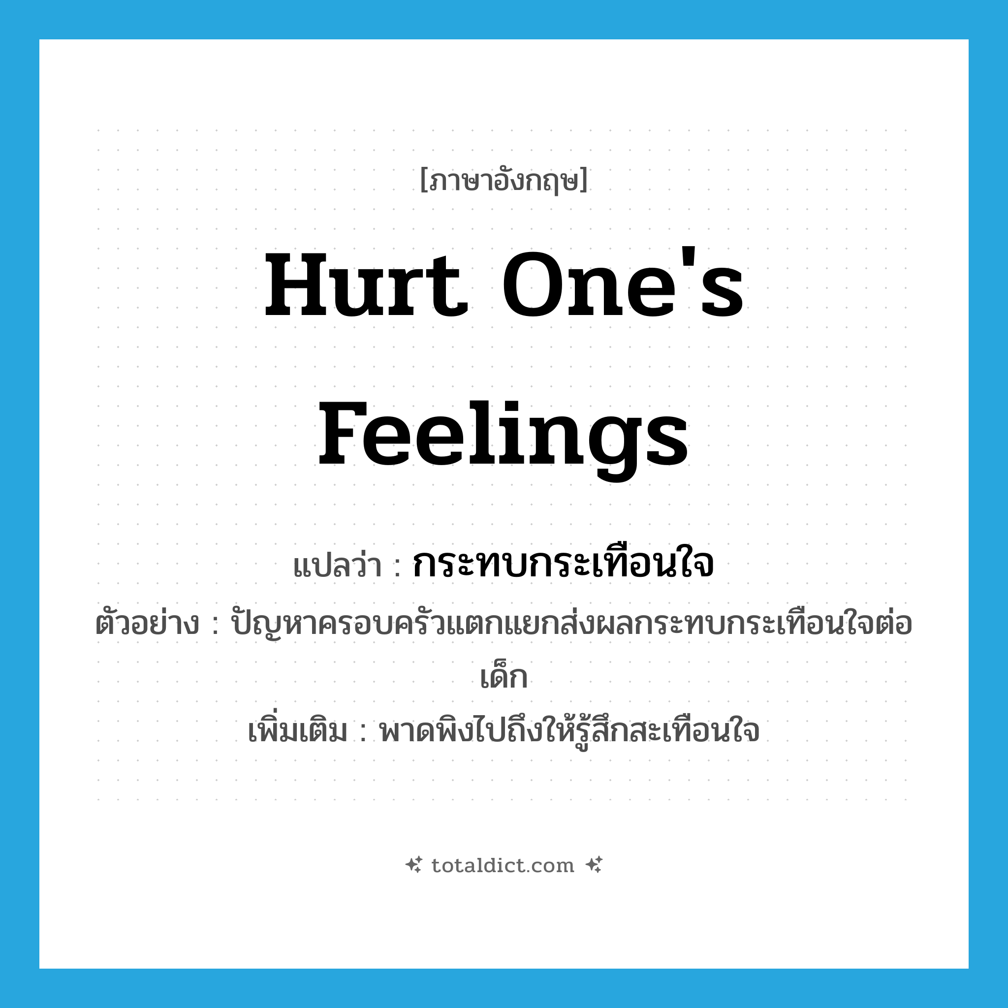 hurt one&#39;s feelings แปลว่า?, คำศัพท์ภาษาอังกฤษ hurt one&#39;s feelings แปลว่า กระทบกระเทือนใจ ประเภท V ตัวอย่าง ปัญหาครอบครัวแตกแยกส่งผลกระทบกระเทือนใจต่อเด็ก เพิ่มเติม พาดพิงไปถึงให้รู้สึกสะเทือนใจ หมวด V