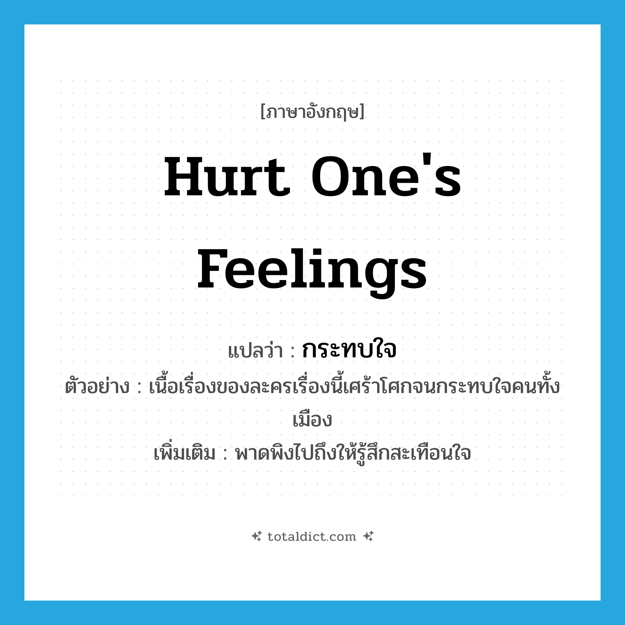 hurt one&#39;s feelings แปลว่า?, คำศัพท์ภาษาอังกฤษ hurt one&#39;s feelings แปลว่า กระทบใจ ประเภท V ตัวอย่าง เนื้อเรื่องของละครเรื่องนี้เศร้าโศกจนกระทบใจคนทั้งเมือง เพิ่มเติม พาดพิงไปถึงให้รู้สึกสะเทือนใจ หมวด V