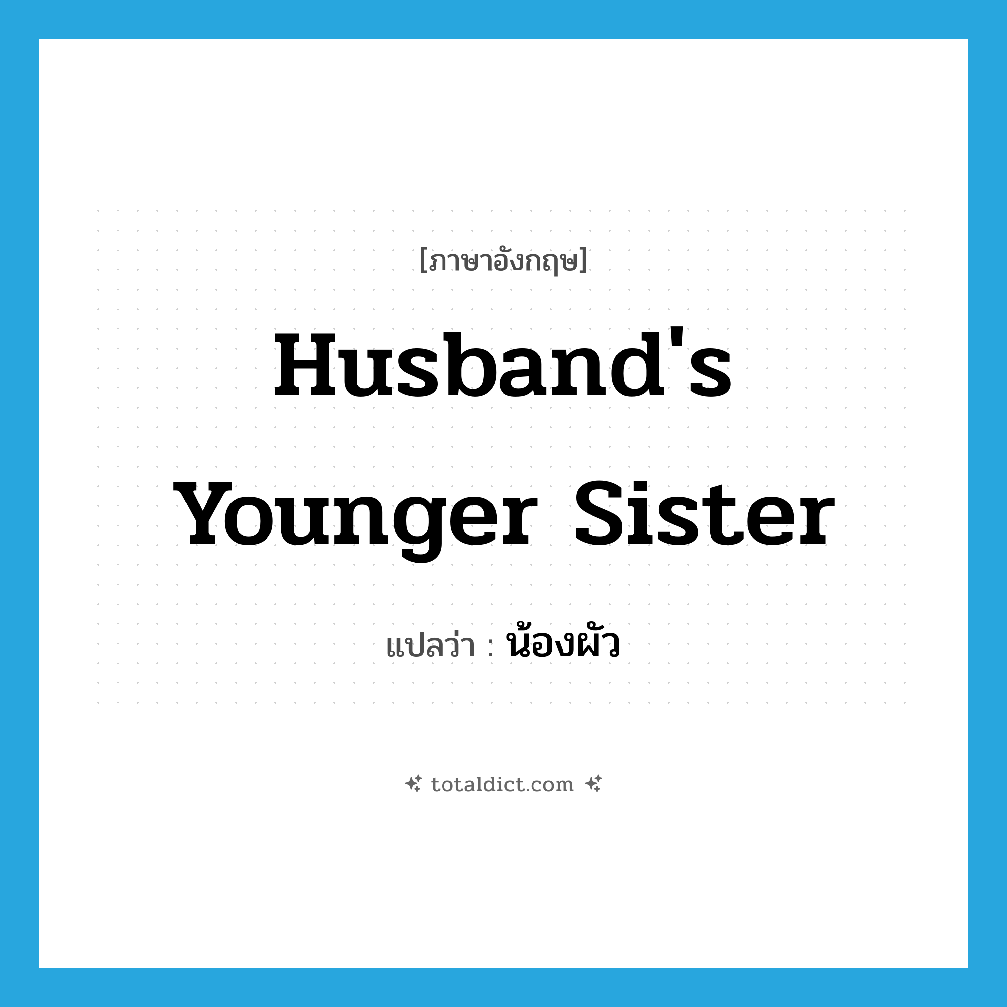 husband&#39;s younger sister แปลว่า?, คำศัพท์ภาษาอังกฤษ husband&#39;s younger sister แปลว่า น้องผัว ประเภท N หมวด N