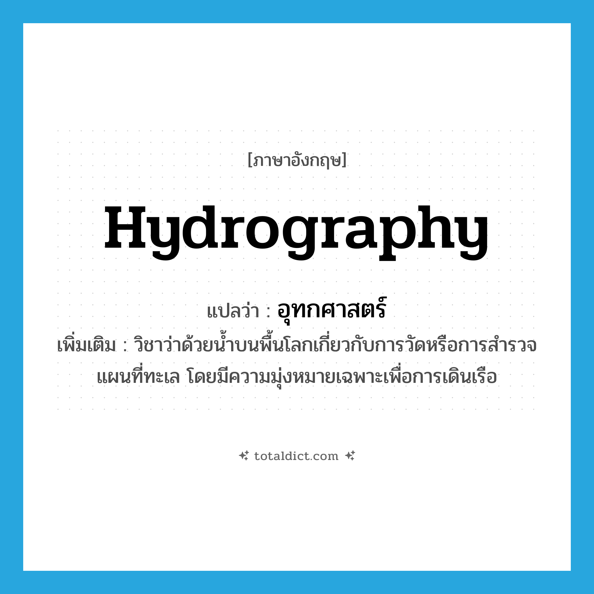 hydrography แปลว่า?, คำศัพท์ภาษาอังกฤษ hydrography แปลว่า อุทกศาสตร์ ประเภท N เพิ่มเติม วิชาว่าด้วยน้ำบนพื้นโลกเกี่ยวกับการวัดหรือการสำรวจแผนที่ทะเล โดยมีความมุ่งหมายเฉพาะเพื่อการเดินเรือ หมวด N