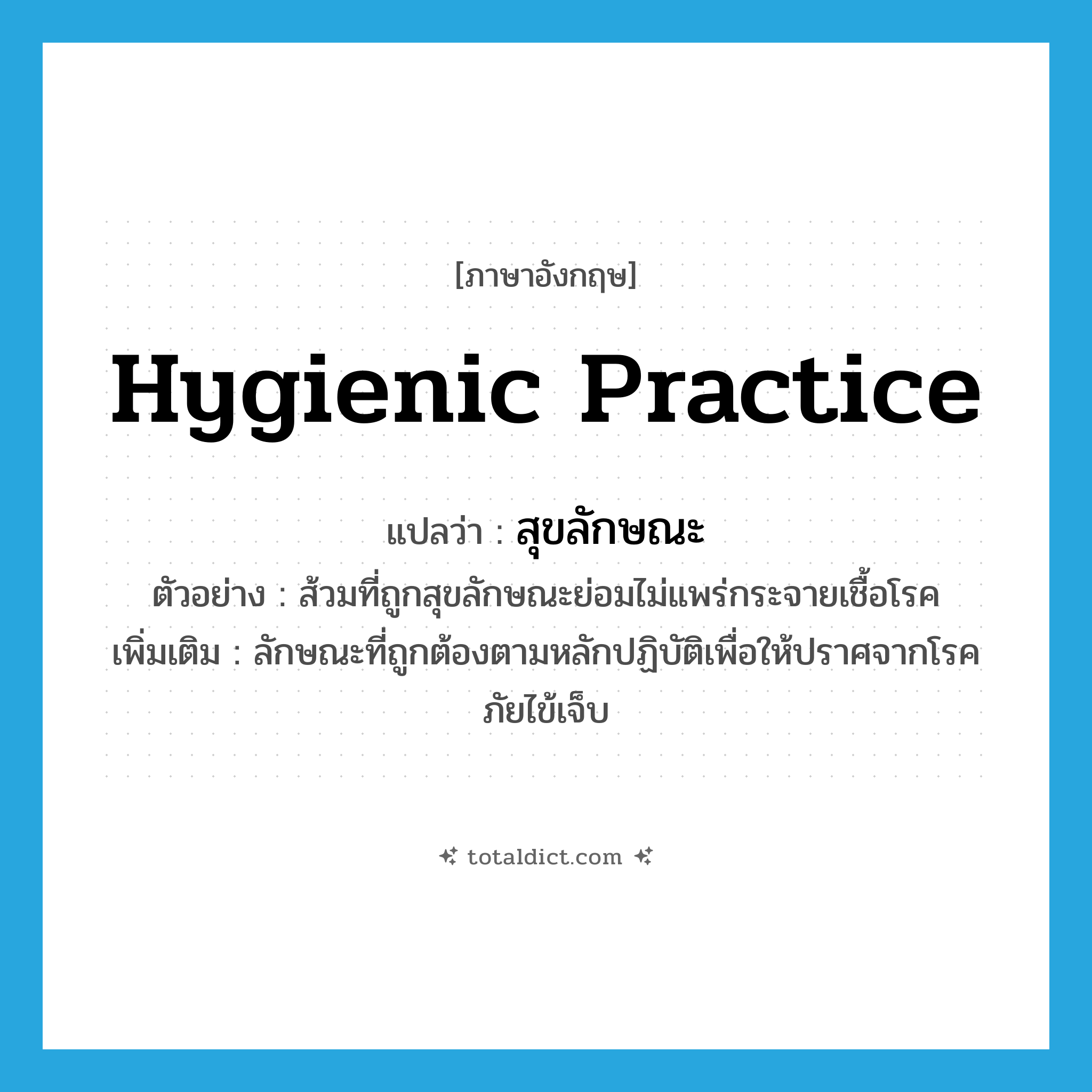 hygienic practice แปลว่า?, คำศัพท์ภาษาอังกฤษ hygienic practice แปลว่า สุขลักษณะ ประเภท N ตัวอย่าง ส้วมที่ถูกสุขลักษณะย่อมไม่แพร่กระจายเชื้อโรค เพิ่มเติม ลักษณะที่ถูกต้องตามหลักปฏิบัติเพื่อให้ปราศจากโรคภัยไข้เจ็บ หมวด N