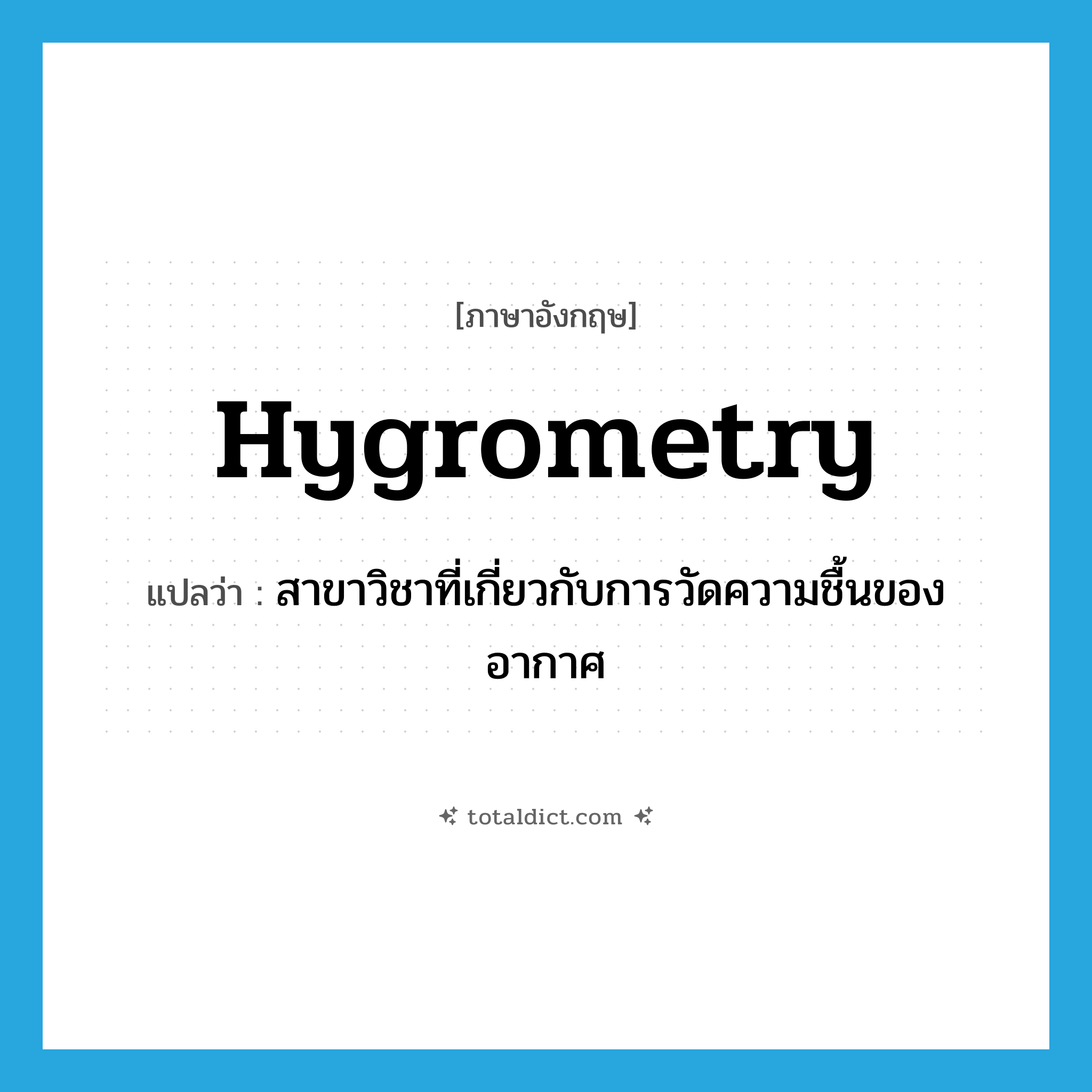 hygrometry แปลว่า?, คำศัพท์ภาษาอังกฤษ hygrometry แปลว่า สาขาวิชาที่เกี่ยวกับการวัดความชื้นของอากาศ ประเภท N หมวด N