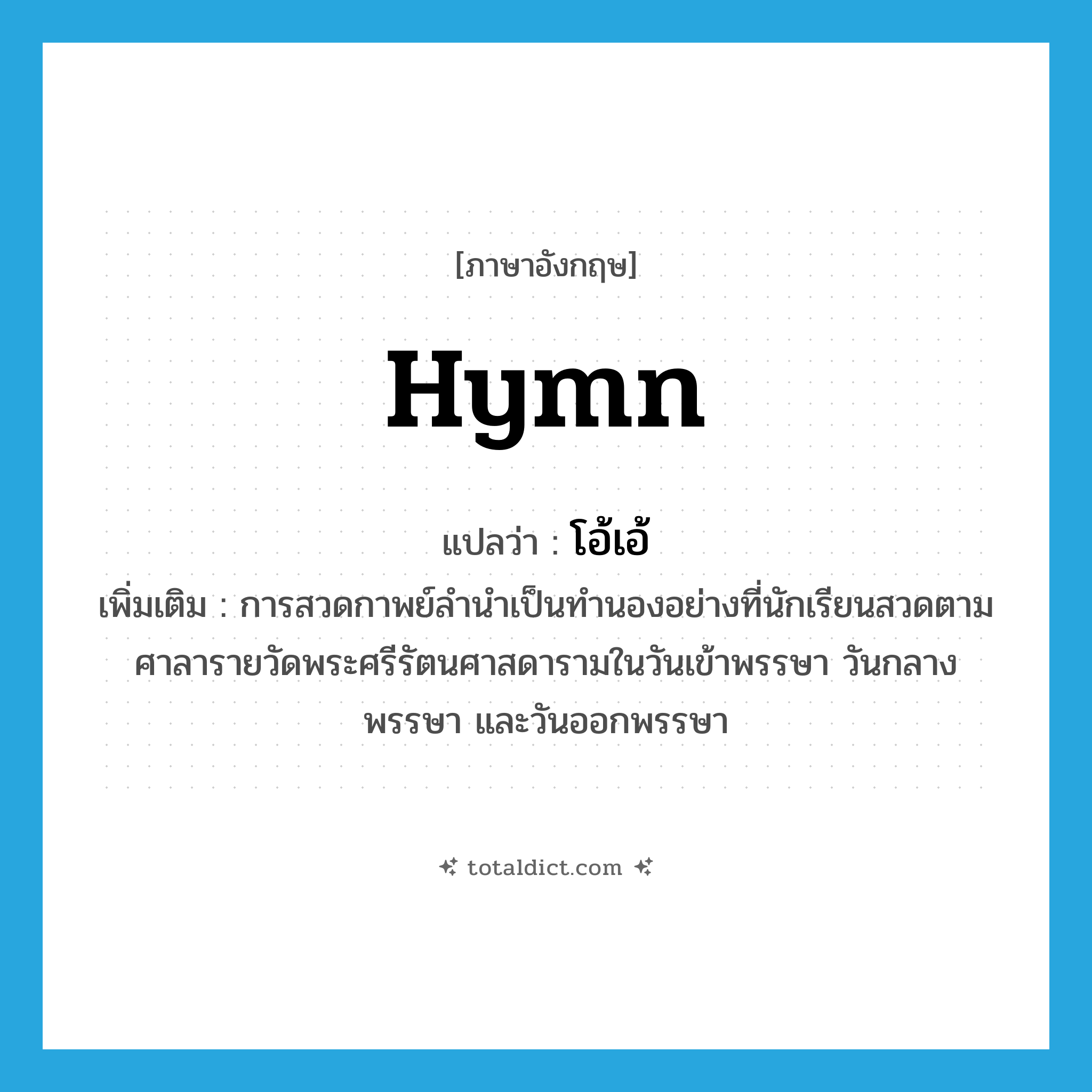 hymn แปลว่า?, คำศัพท์ภาษาอังกฤษ hymn แปลว่า โอ้เอ้ ประเภท N เพิ่มเติม การสวดกาพย์ลำนำเป็นทำนองอย่างที่นักเรียนสวดตามศาลารายวัดพระศรีรัตนศาสดารามในวันเข้าพรรษา วันกลางพรรษา และวันออกพรรษา หมวด N