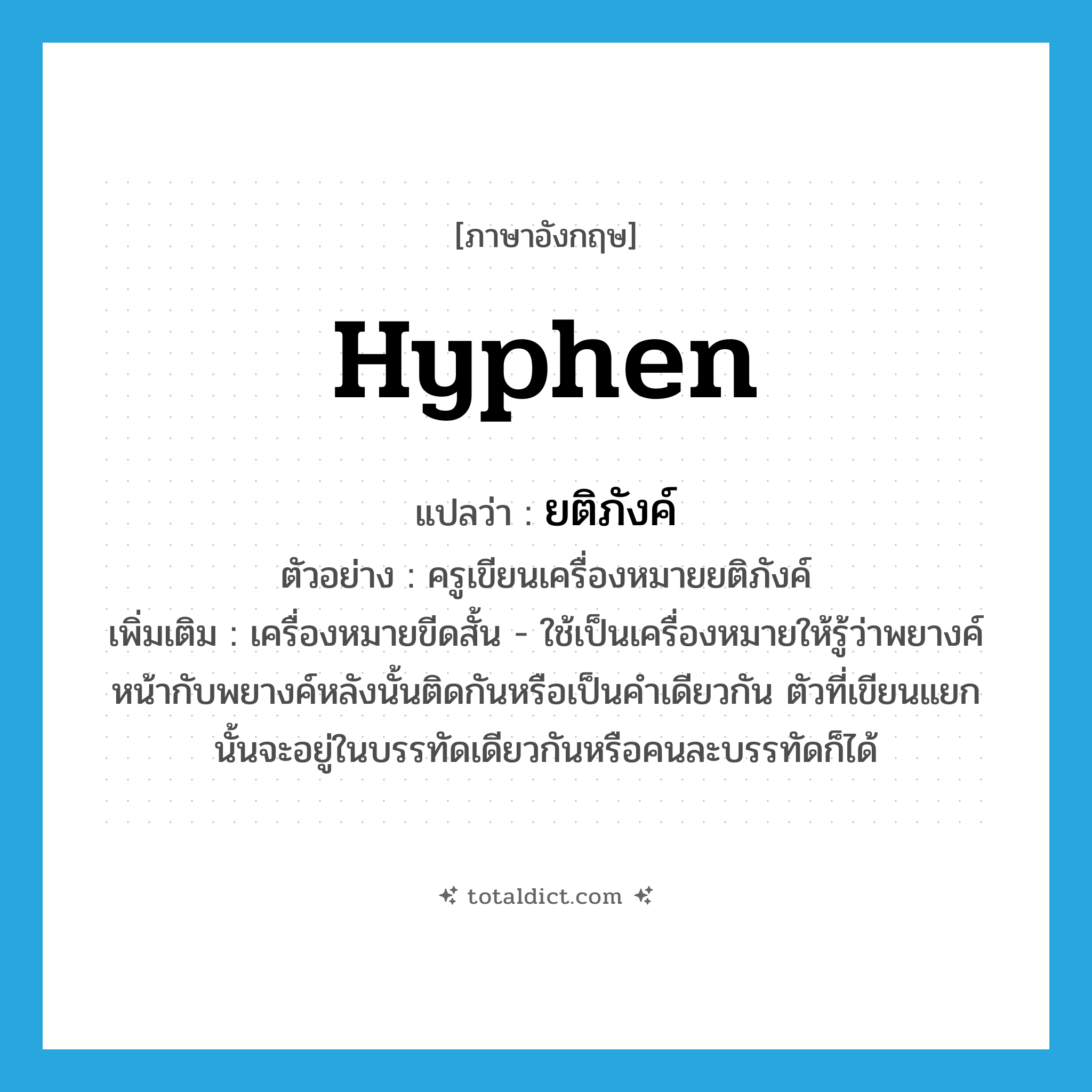 hyphen แปลว่า?, คำศัพท์ภาษาอังกฤษ hyphen แปลว่า ยติภังค์ ประเภท N ตัวอย่าง ครูเขียนเครื่องหมายยติภังค์ เพิ่มเติม เครื่องหมายขีดสั้น - ใช้เป็นเครื่องหมายให้รู้ว่าพยางค์หน้ากับพยางค์หลังนั้นติดกันหรือเป็นคำเดียวกัน ตัวที่เขียนแยกนั้นจะอยู่ในบรรทัดเดียวกันหรือคนละบรรทัดก็ได้ หมวด N
