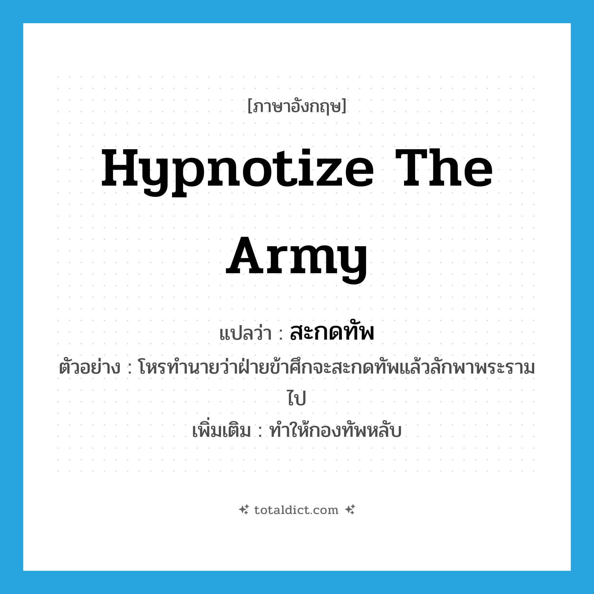 hypnotize the army แปลว่า?, คำศัพท์ภาษาอังกฤษ hypnotize the army แปลว่า สะกดทัพ ประเภท V ตัวอย่าง โหรทำนายว่าฝ่ายข้าศึกจะสะกดทัพแล้วลักพาพระรามไป เพิ่มเติม ทำให้กองทัพหลับ หมวด V