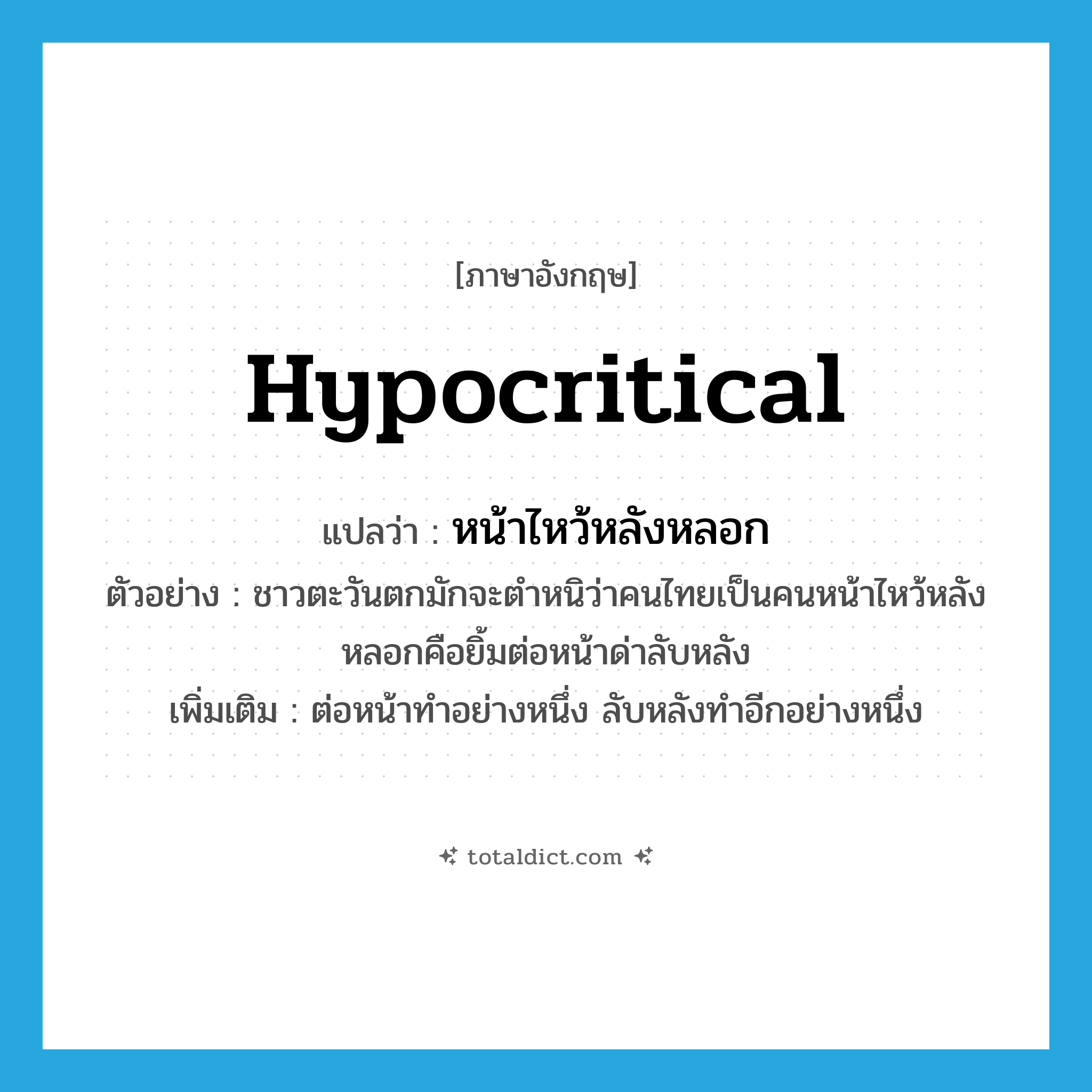 hypocritical แปลว่า?, คำศัพท์ภาษาอังกฤษ hypocritical แปลว่า หน้าไหว้หลังหลอก ประเภท ADJ ตัวอย่าง ชาวตะวันตกมักจะตำหนิว่าคนไทยเป็นคนหน้าไหว้หลังหลอกคือยิ้มต่อหน้าด่าลับหลัง เพิ่มเติม ต่อหน้าทำอย่างหนึ่ง ลับหลังทำอีกอย่างหนึ่ง หมวด ADJ