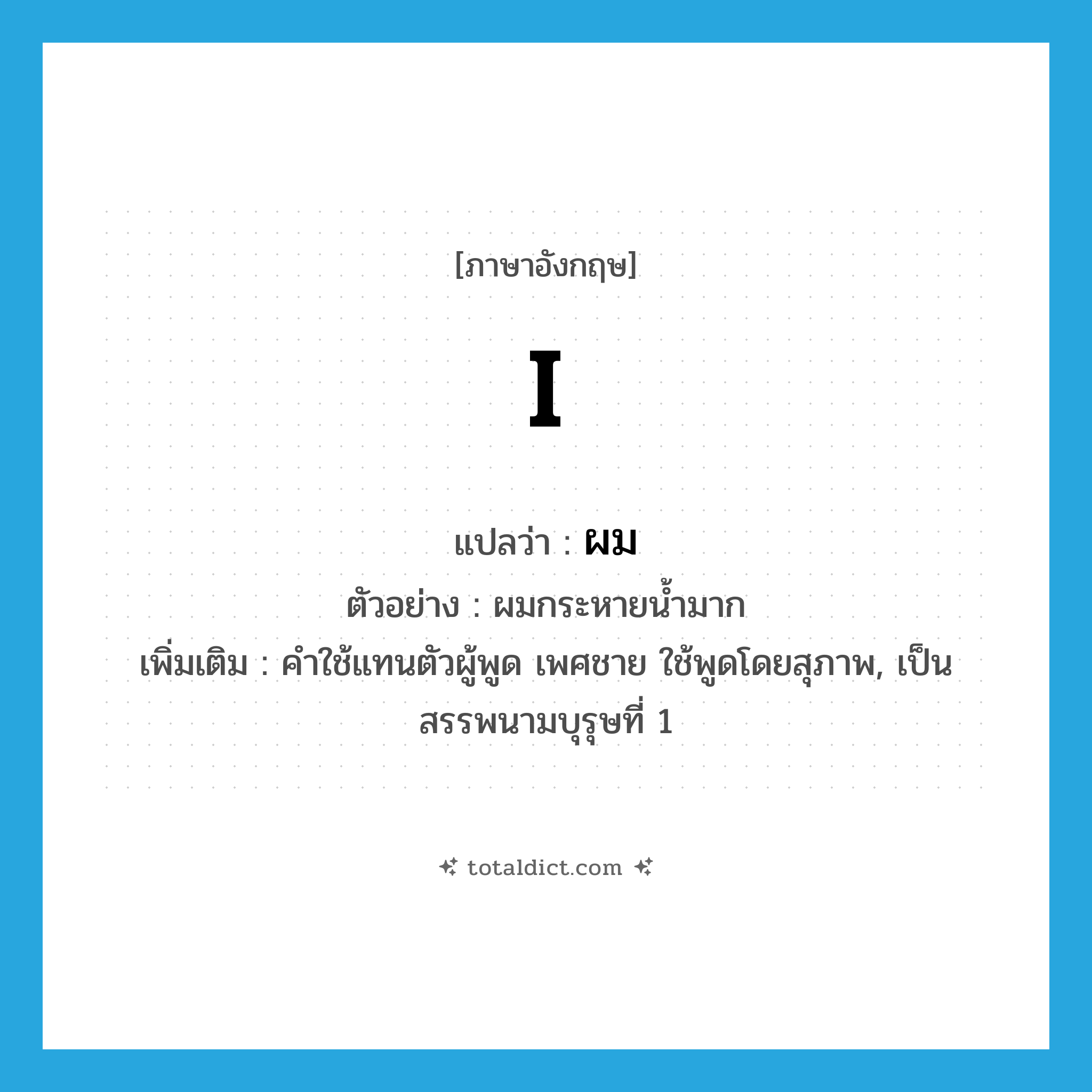 ผม ภาษาอังกฤษ?, คำศัพท์ภาษาอังกฤษ ผม แปลว่า I ประเภท PRON ตัวอย่าง ผมกระหายน้ำมาก เพิ่มเติม คําใช้แทนตัวผู้พูด เพศชาย ใช้พูดโดยสุภาพ, เป็นสรรพนามบุรุษที่ 1 หมวด PRON