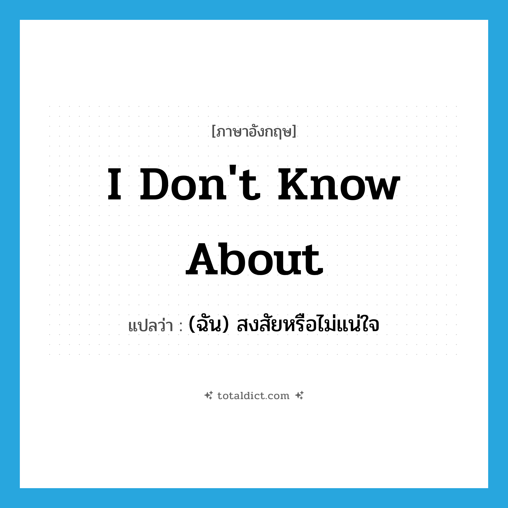 I don&#39;t know about แปลว่า?, คำศัพท์ภาษาอังกฤษ I don&#39;t know about แปลว่า (ฉัน) สงสัยหรือไม่แน่ใจ ประเภท IDM หมวด IDM