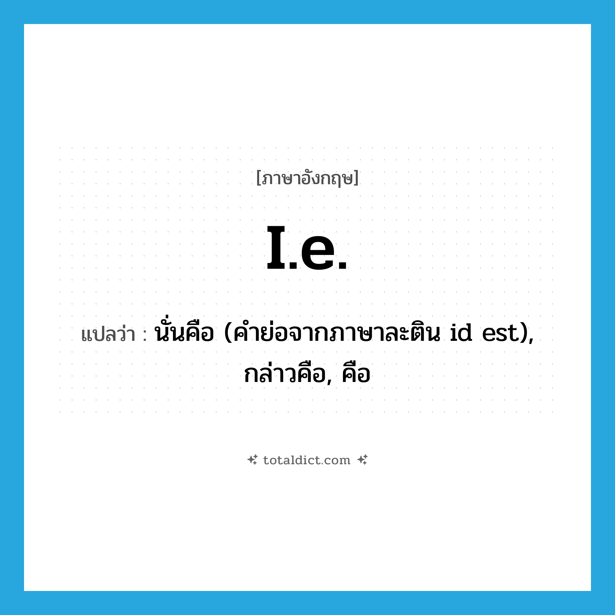 i.e. แปลว่า?, คำศัพท์ภาษาอังกฤษ i.e. แปลว่า นั่นคือ (คำย่อจากภาษาละติน id est), กล่าวคือ, คือ ประเภท N หมวด N
